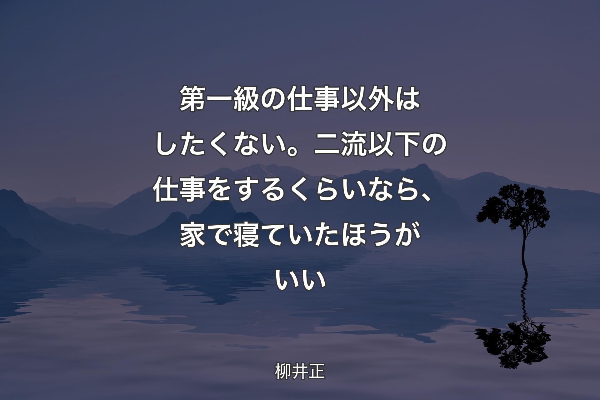 第一級の仕事以外はしたくない。二流以下の仕事をするくらいなら、家で寝ていたほうがいい - 柳井正