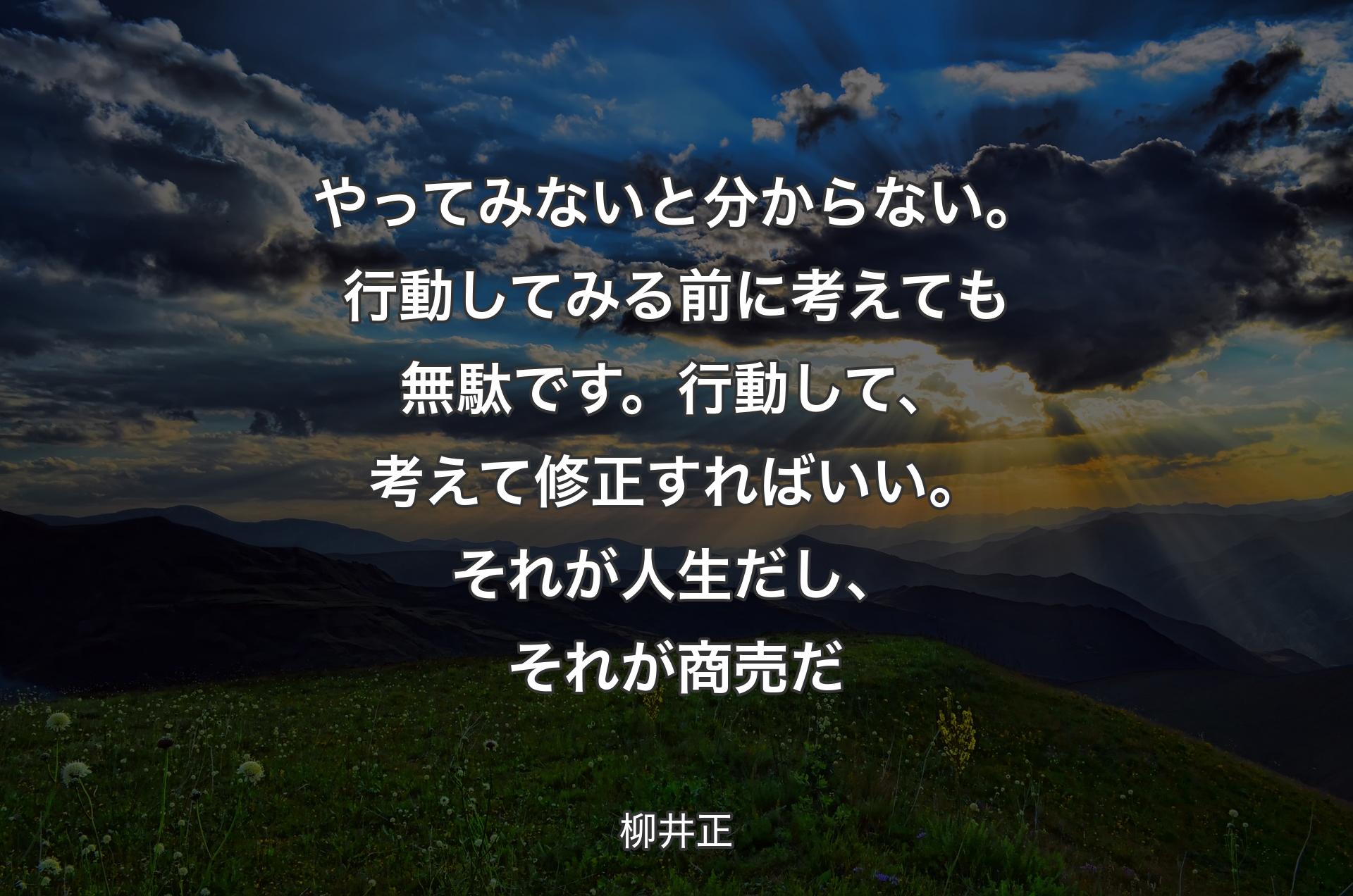 やってみないと分からない。行動してみる前に考えても無駄です。行動して、考えて修正すればいい。それが人生だし、それが商売だ - 柳井正