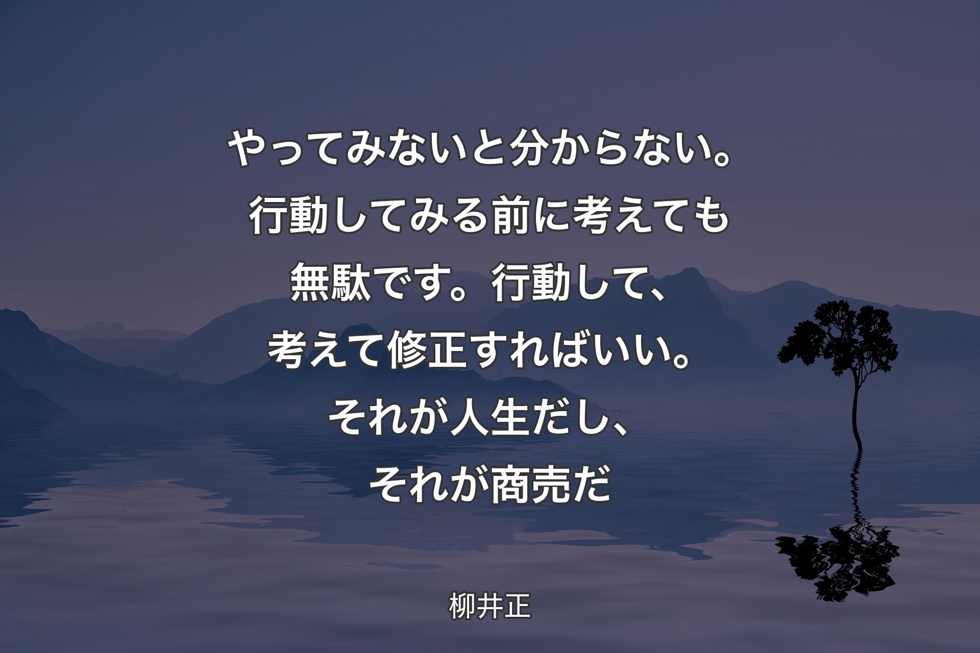 や��ってみないと分からない。行動してみる前に考えても無駄です。行動して、考えて修正すればいい。それが人生だし、それが商売だ - 柳井正