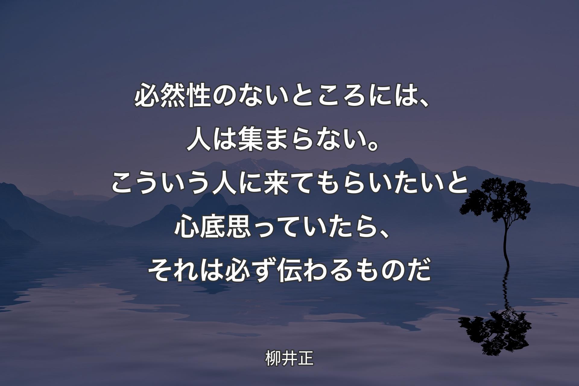 必然性のないところには、人は集まらない。こういう人に来てもらいたいと心底思っていたら、それは必ず伝わるものだ - 柳井正