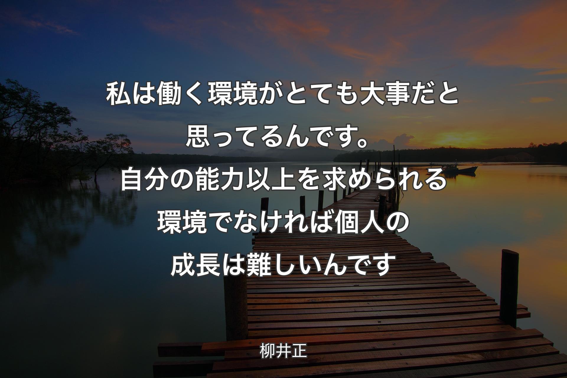 私は働く環境がとても大事だと思ってるんです。自分の能力以上を求められる環境でなければ個人の成長は難しいんです - 柳井正