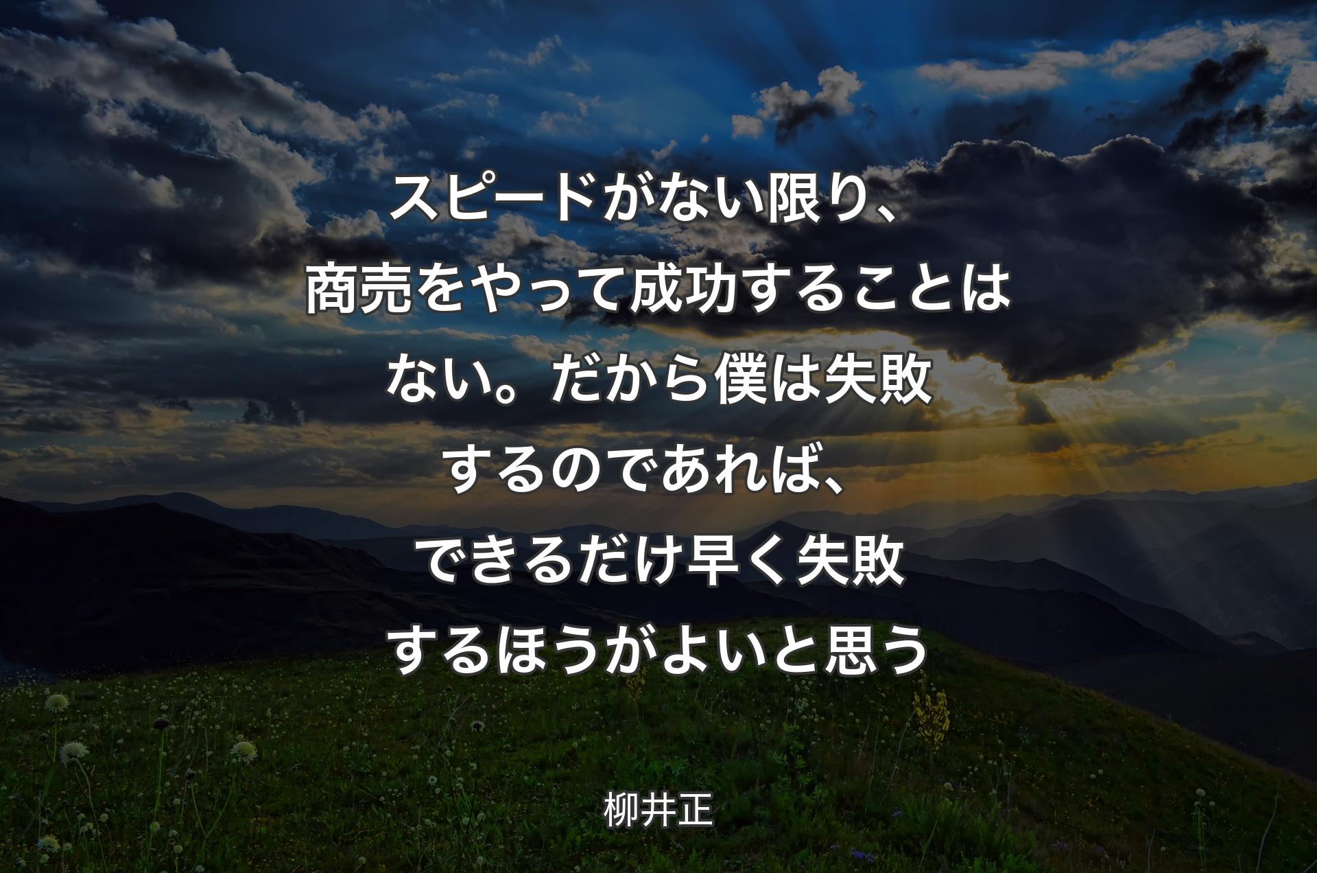 スピードがない限り、商売をやって成功することはない。だから僕は失敗するのであれば、できるだけ早く失敗するほうがよいと思う - 柳井正
