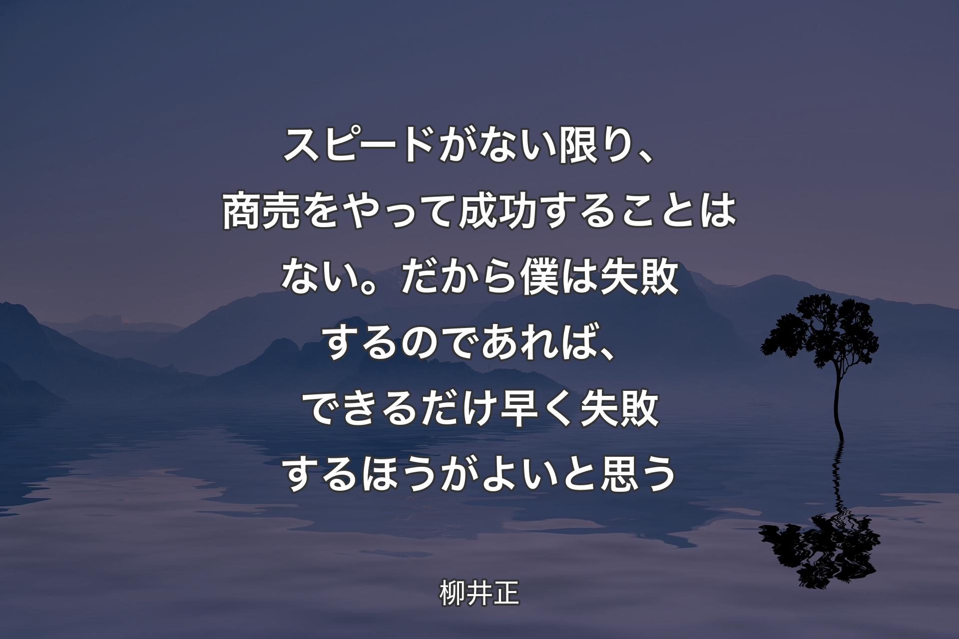 【背景4】スピードがない限り、商売をやって成功することはない。だから僕は失敗するのであれば、できるだけ早く失敗するほうがよいと思う - 柳井正