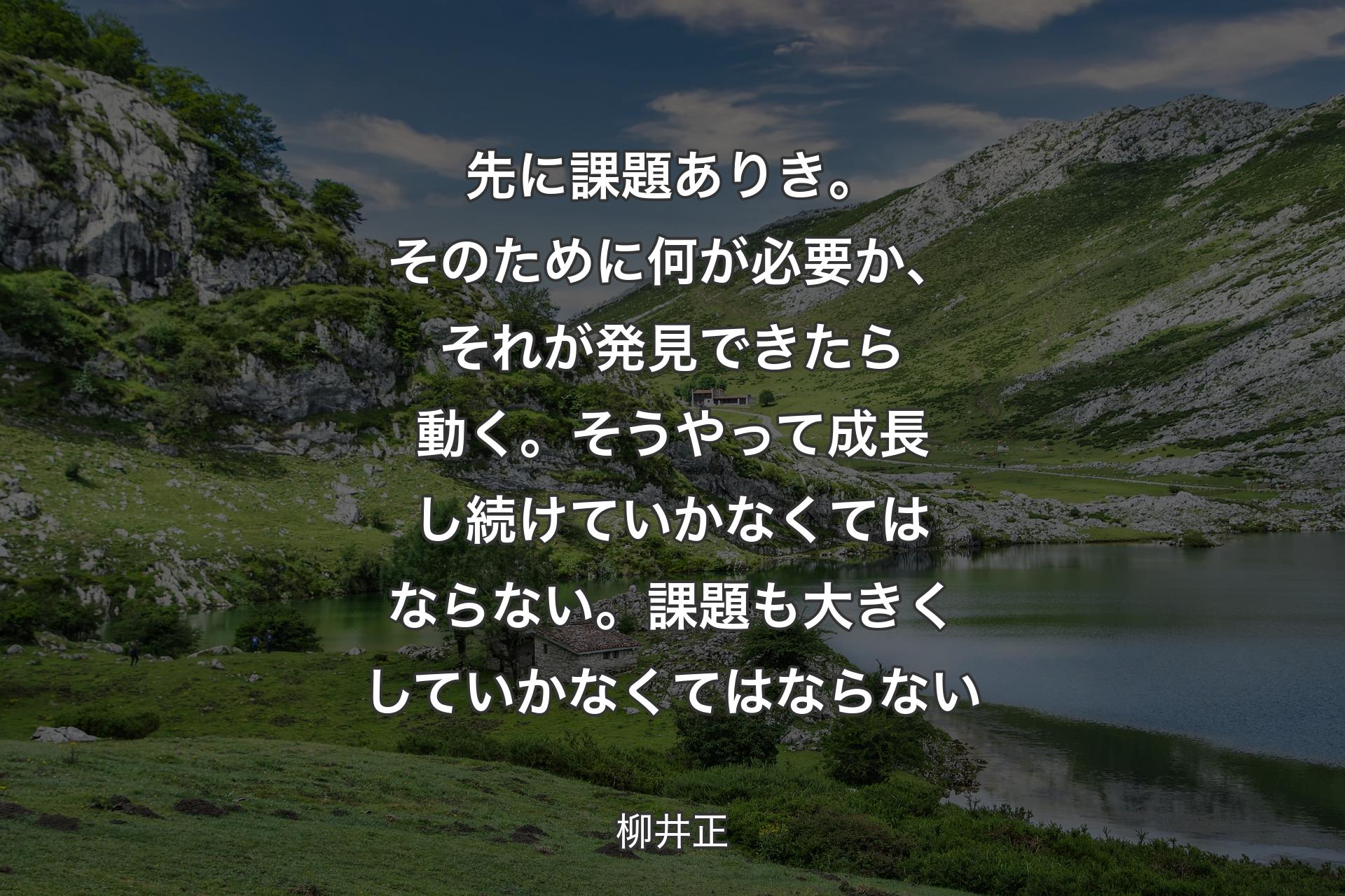 先に課題ありき。そのために何が必要か、それが発見できたら動く。そうやって成長し続けていかなくてはならない。課題も大きくしていかなくてはならない - 柳井正