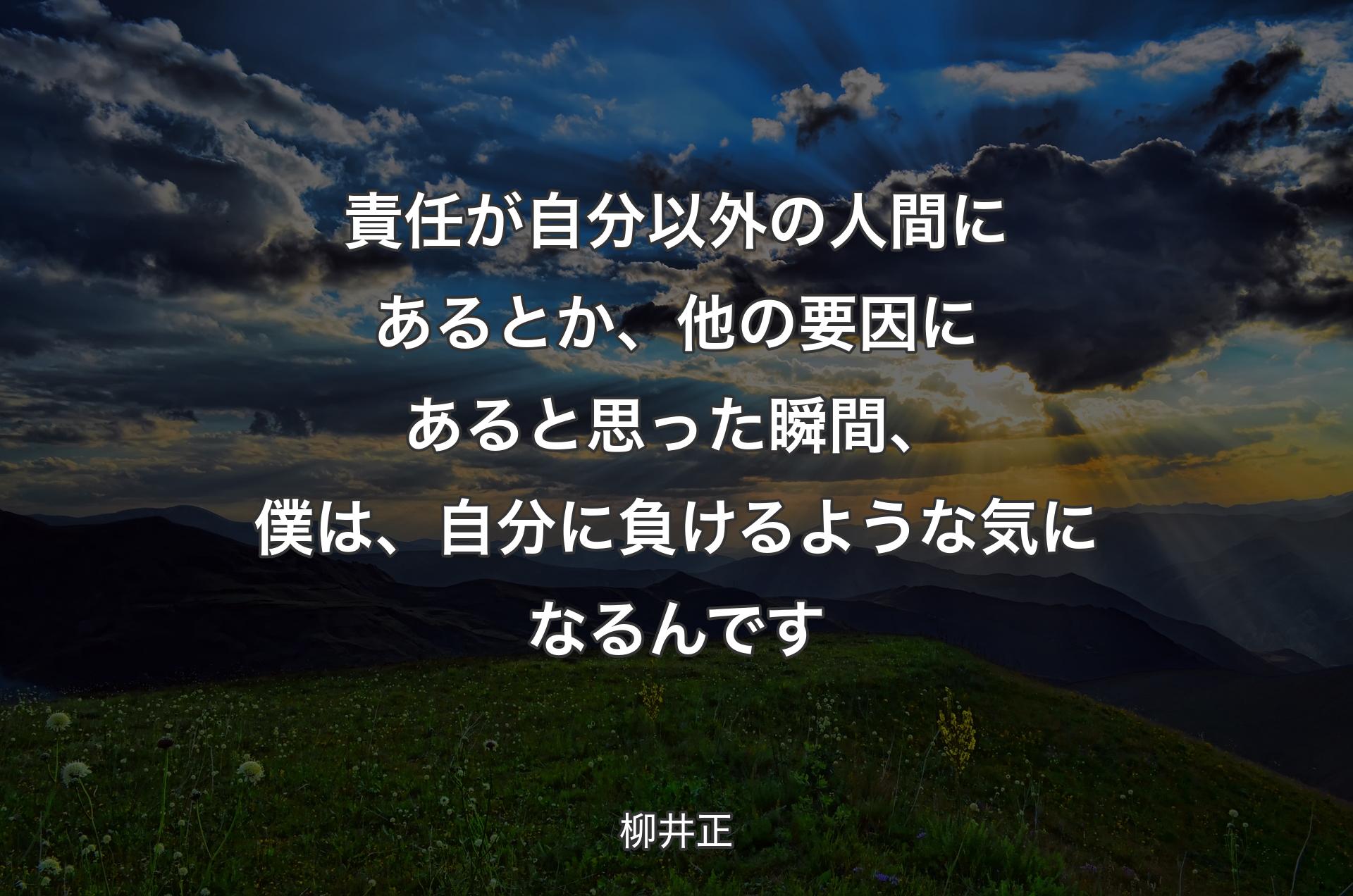 責任が自分以外の人間にあるとか、他の要因にあると思った瞬間、僕は、自分に負けるような気になるんです - 柳井正