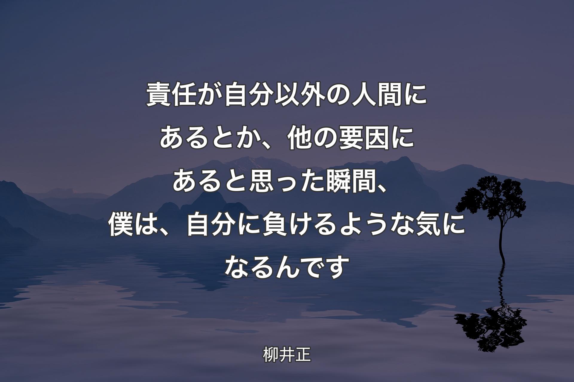 責任が自分以外の人間にあるとか、他の要因にあると思った瞬間、僕は、自分に負け�るような気になるんです - 柳井正