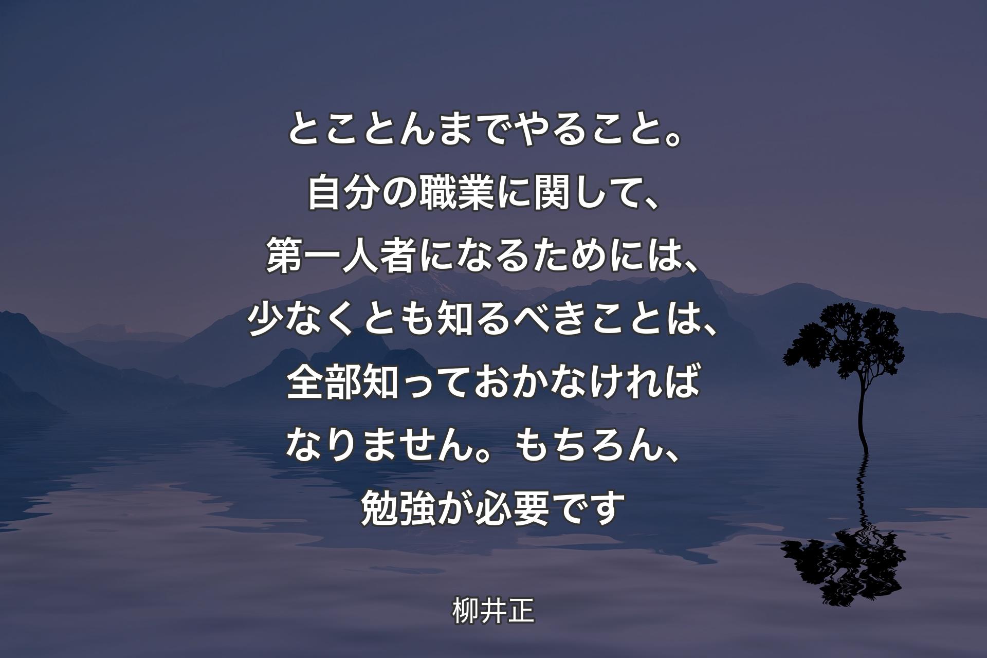 【背景4】とことんまでやること。自分の職業に関して、第一人者になるためには、少なくとも知るべきことは、全部知っておかなければなりません。もちろん、勉強が必要です - 柳井正