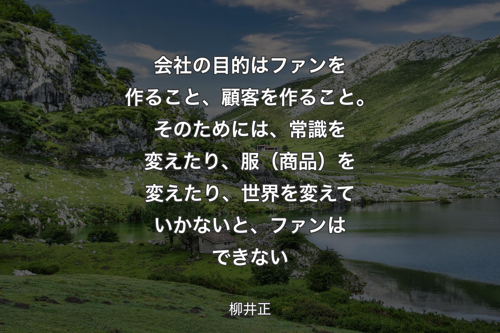 会社の目的はファンを作ること、顧客を作ること。そのためには、常識を変えたり、服（商品）を変えたり、世界を変えていかないと、ファンはできない - 柳井正