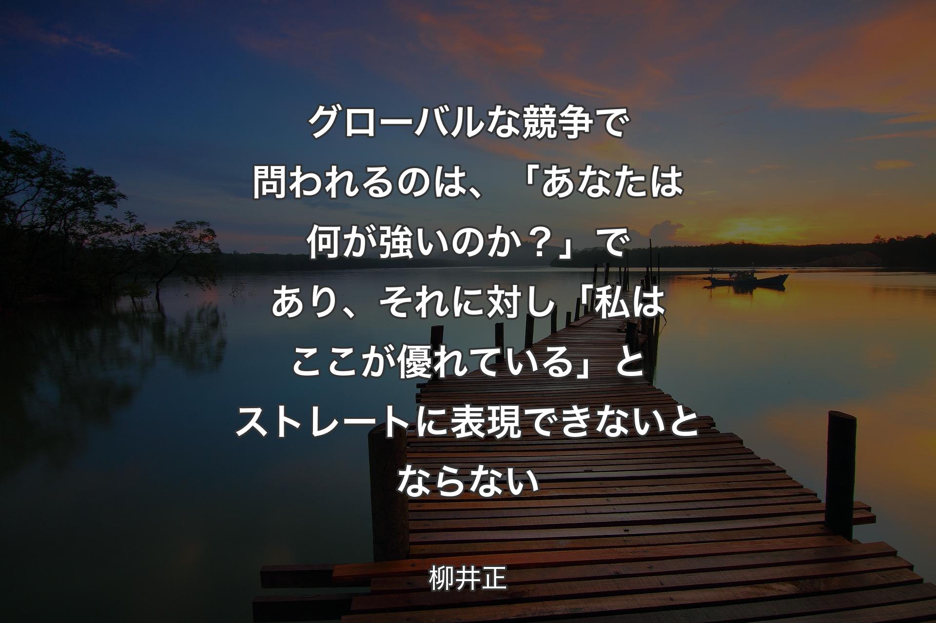 【背景3】グローバルな競争で問われるのは、「あなたは何が強いのか？」であり、それに対し「私はここが優れている」とストレートに表現できないとならない - 柳井正