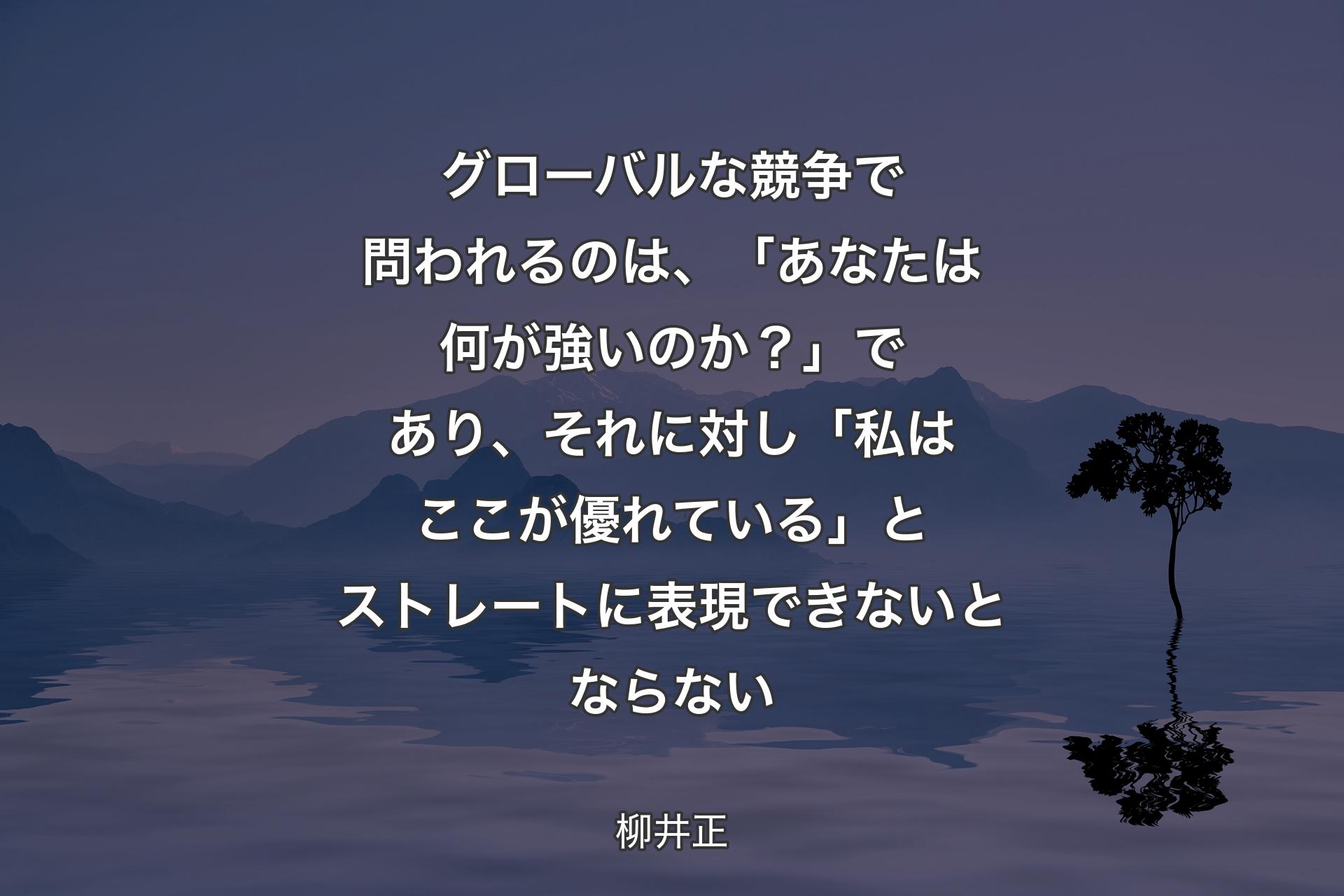 【背景4】グローバルな競争で問われるのは、「あなたは何が強いのか？」であり、それに対し「私はここが優れている」とストレートに表現できないとならない - 柳井正