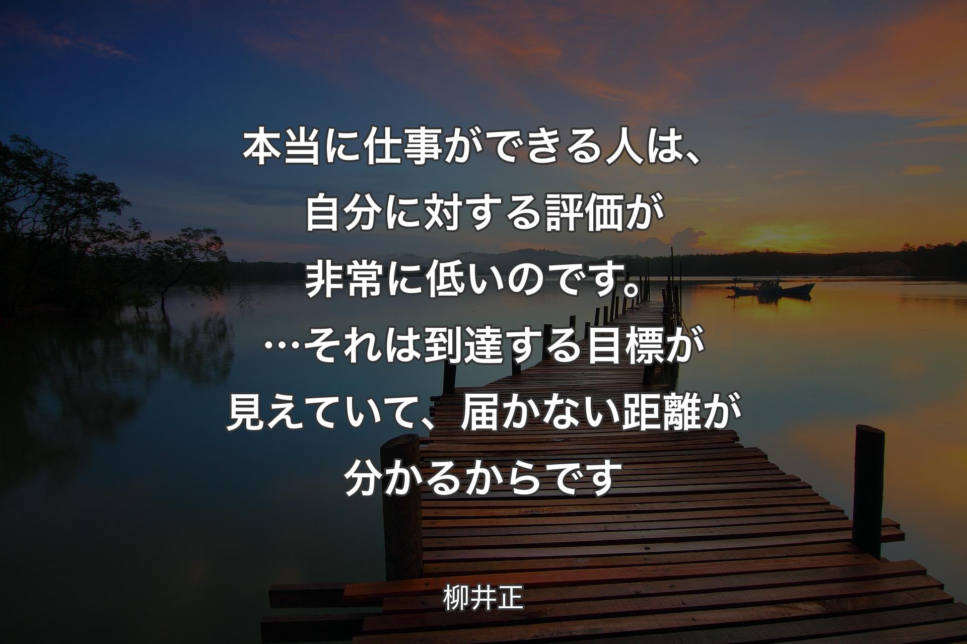 本当に仕事ができる人は、自分に対する評価が非常に低いのです。…それは到達する目標が見えていて、届かない距離が分かるからです - 柳井正