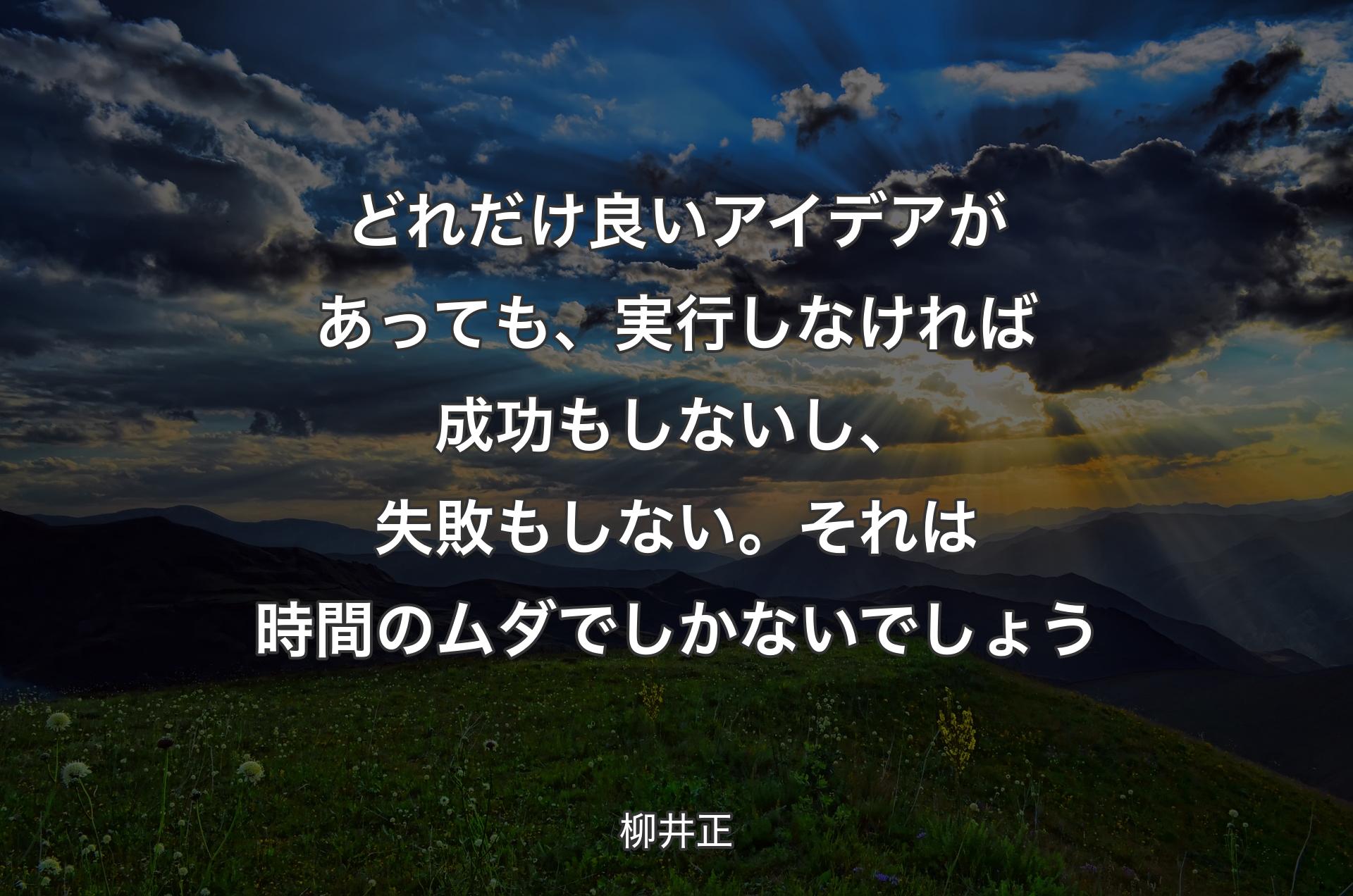 どれだけ良いアイデアがあっても、実行しなければ成功もしないし、失敗もしない。それは時間のムダでしかないでしょう - 柳井正