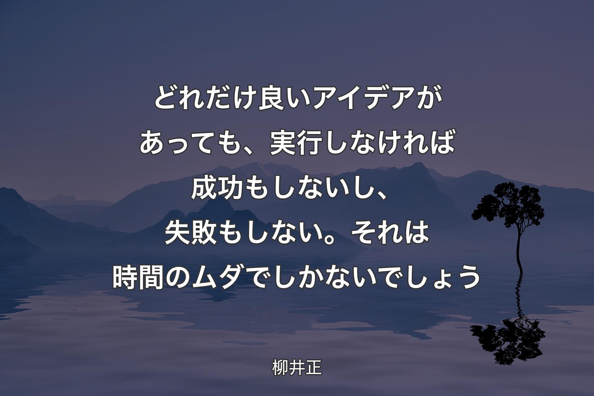 【背景4】どれだけ良いアイデアがあっても、実行しなければ成功もしないし、失敗もしない。それは時間のムダでしかないでしょう - 柳井正