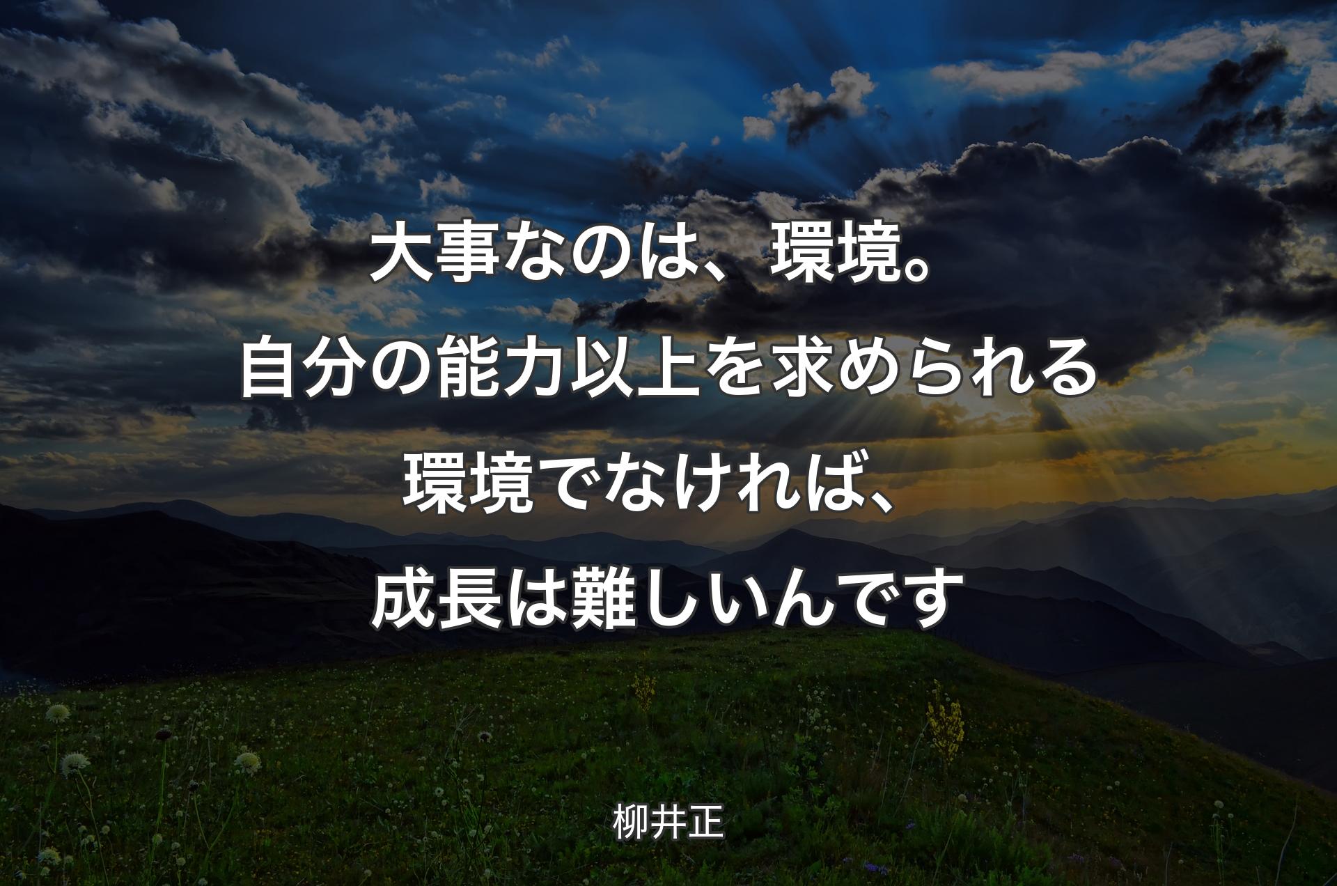 大事なのは、環境。自分の能力以上を求められる環境でなければ、成長は難しいんです - 柳井正