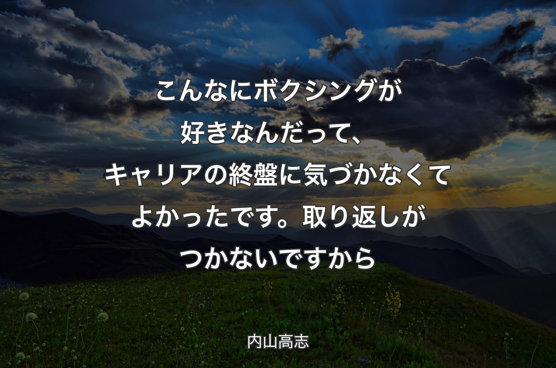 こんなにボクシングが好きなんだって、キャリアの終盤に気づかなくてよかったです。取り返しがつかないですから - 内山高志