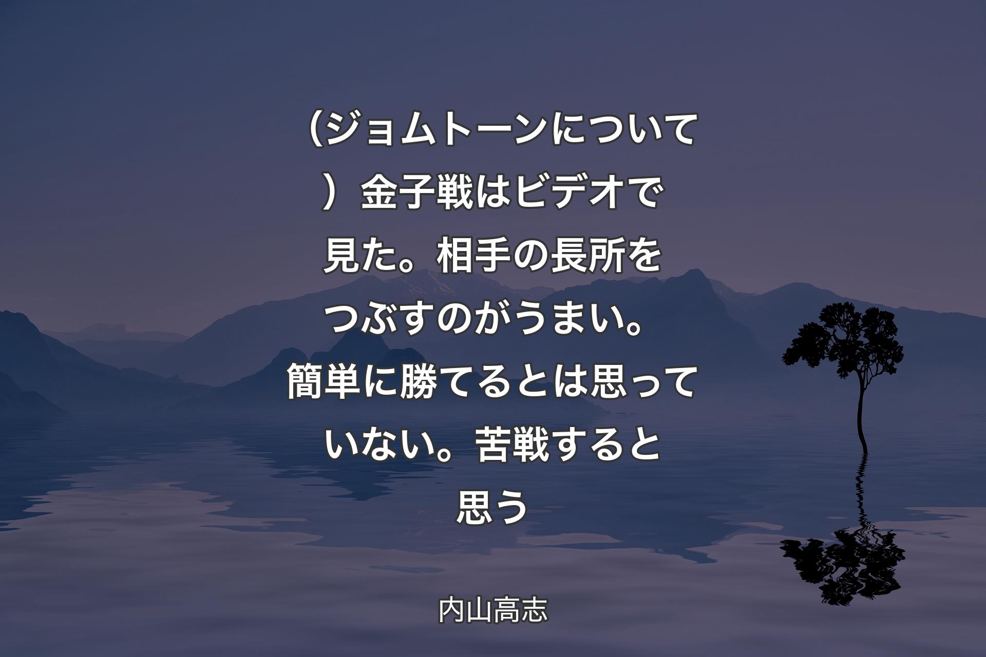 【背景4】（ジョムトーンについて）金子戦はビデオで見た。相手の長所をつぶすのがうまい。簡単に勝てるとは思っていない。苦戦すると思う - 内山高志