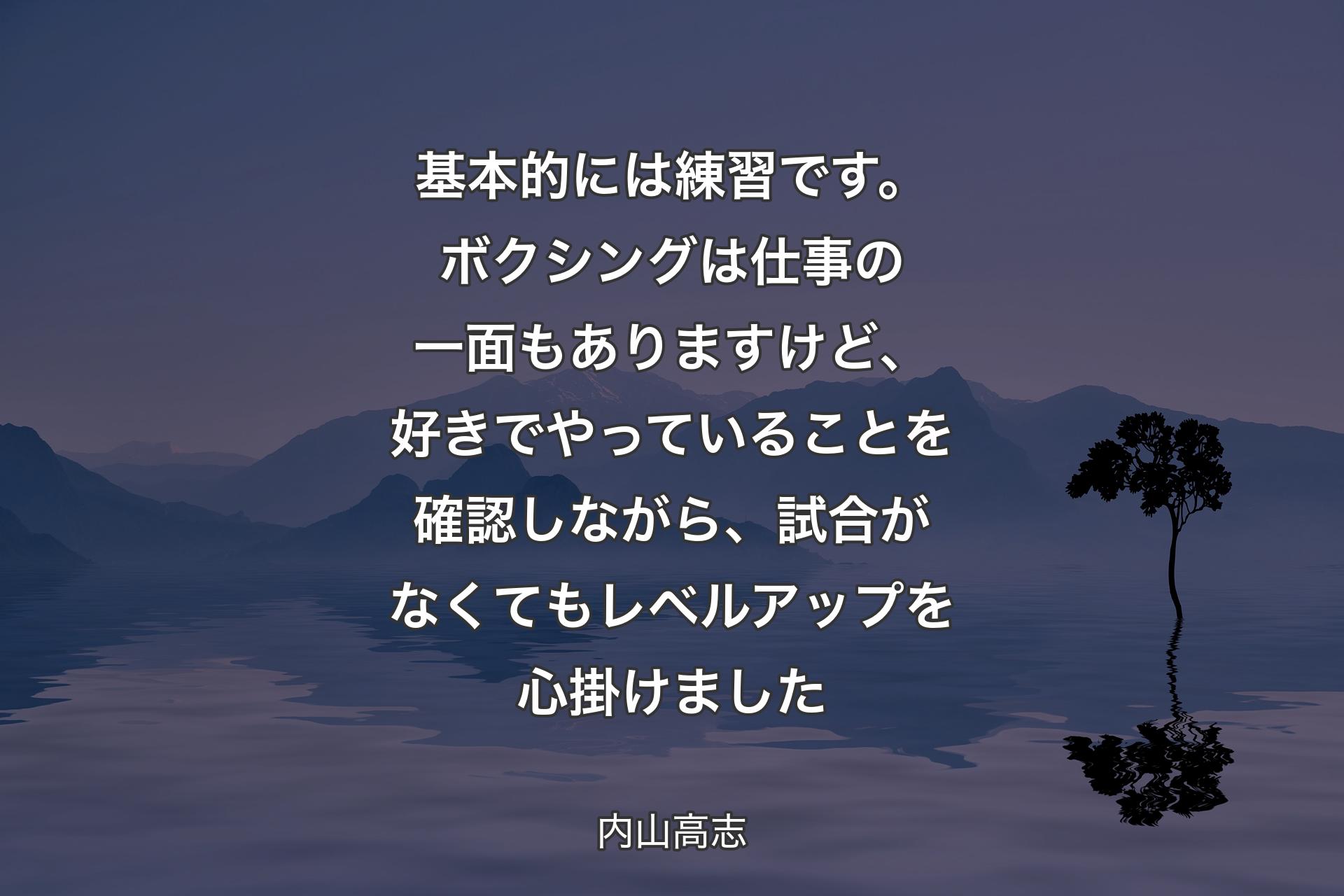 【背景4】基本的には練習です。ボクシングは仕事の一面もありますけど、好きでやっていることを確認しながら、試合がなくてもレベルアップを心掛けました - 内山高志