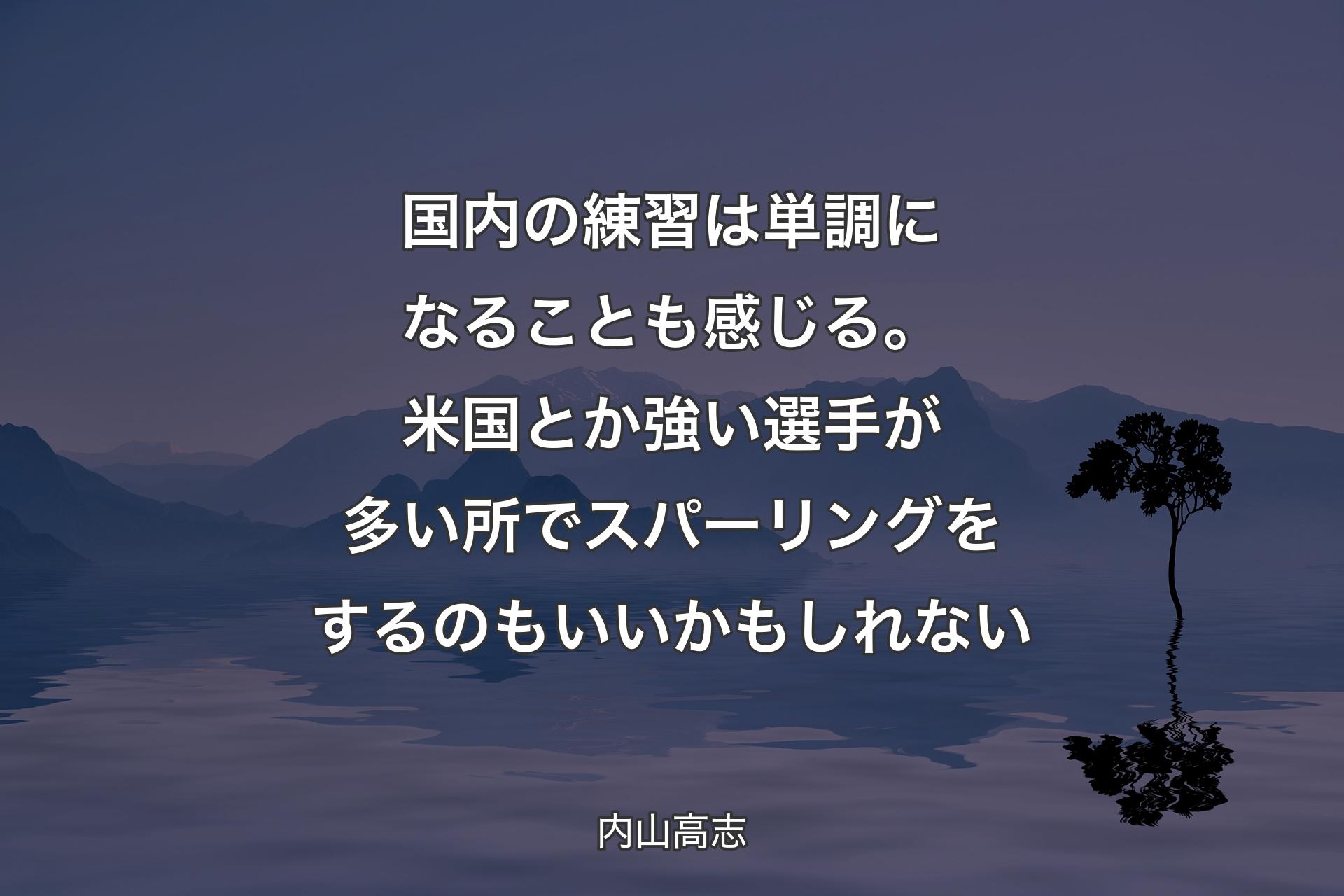 【背景4】国内の練習は単調になることも感じる。米国とか強い選手が多い所でスパーリングをするのもいいかもしれない - 内山高志