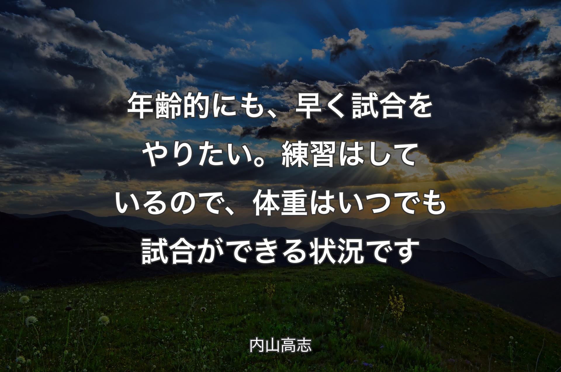 年齢的にも、早く試合をやりたい。練習はしているので、体重はいつでも試合ができる状況です - 内山高志