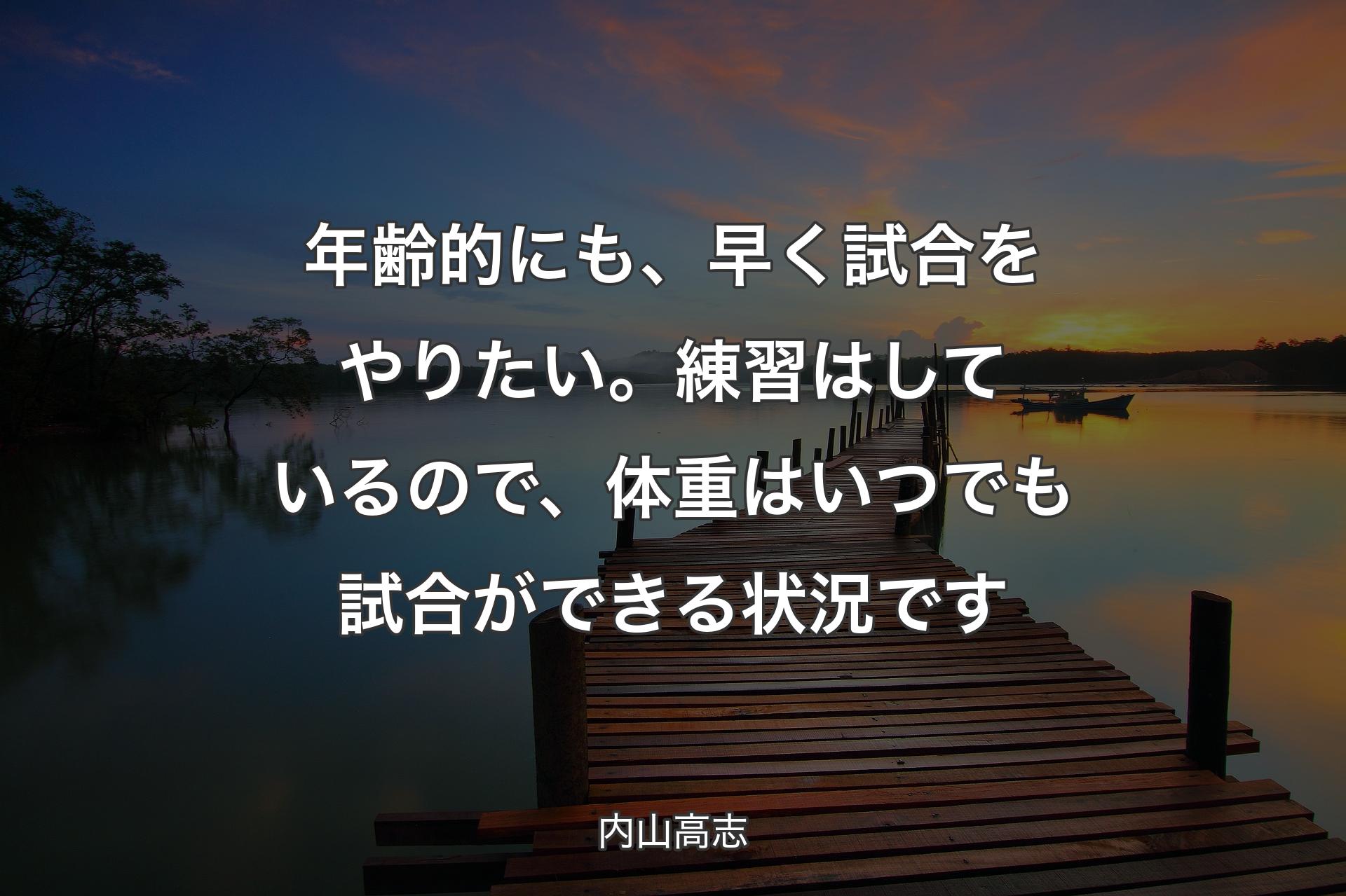 【背景3】年齢的にも、早く試合をや��りたい。練習はしているので、体重はいつでも試合ができる状況です - 内山高志