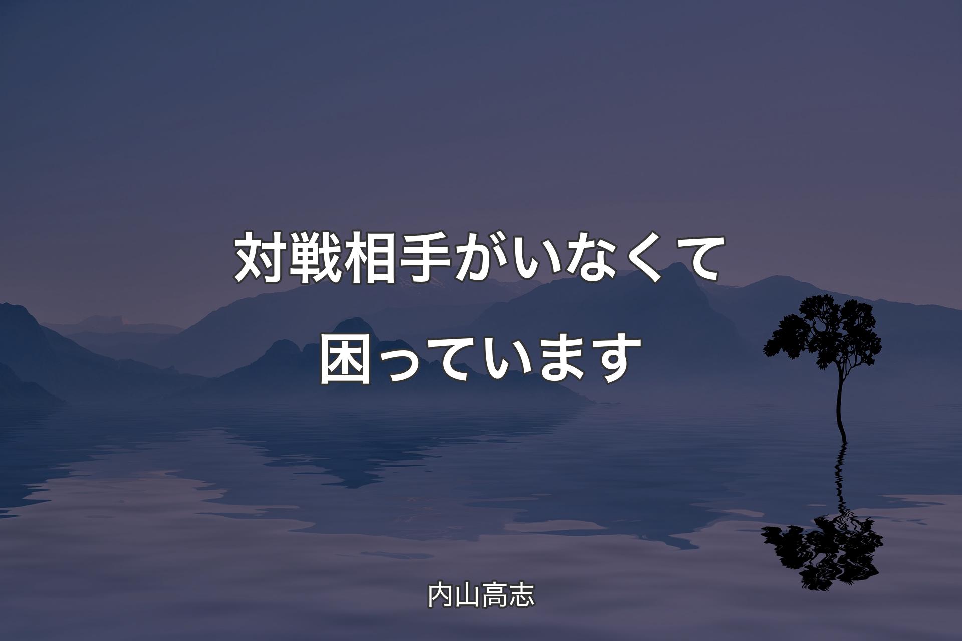 【背景4】対戦相手がいなくて困っています - 内山高志