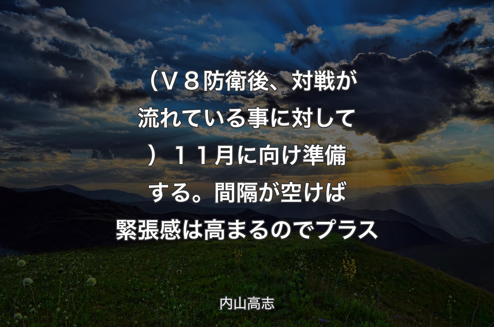 （Ｖ８防衛後、対戦が流れている事に対して）１１月に向け準備する。間隔が空けば緊張感は高まるのでプラス - 内山高志