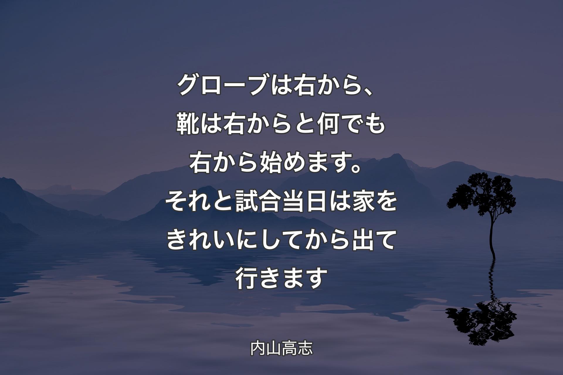 グローブは右から、靴は右からと何でも右から始めます。それと試合当日は家をきれいにしてから出て行きます - 内山高志