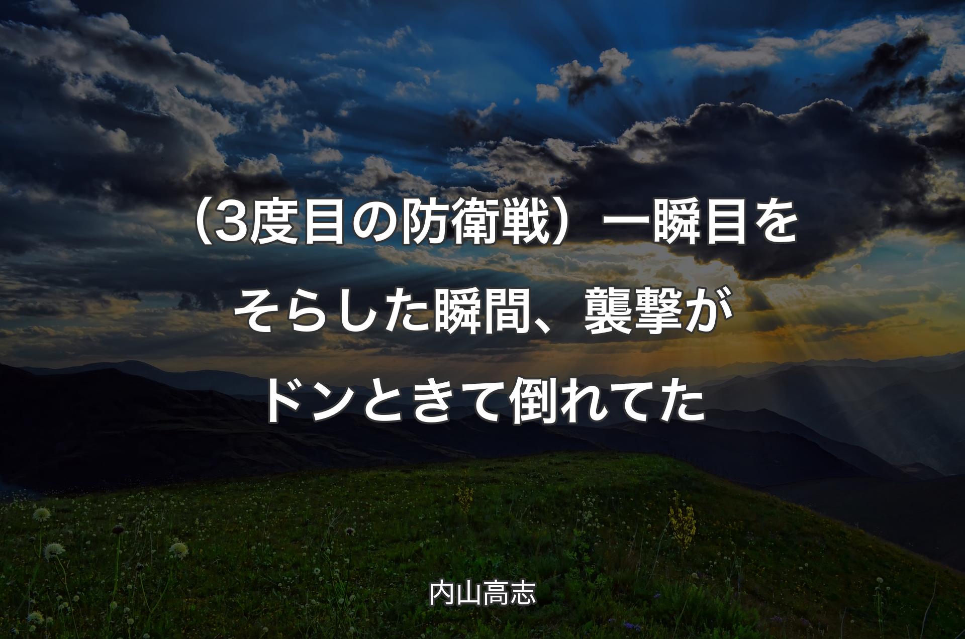 （3度目の防衛戦）一瞬目をそらした瞬間、襲撃がドンときて倒れてた - 内山高志