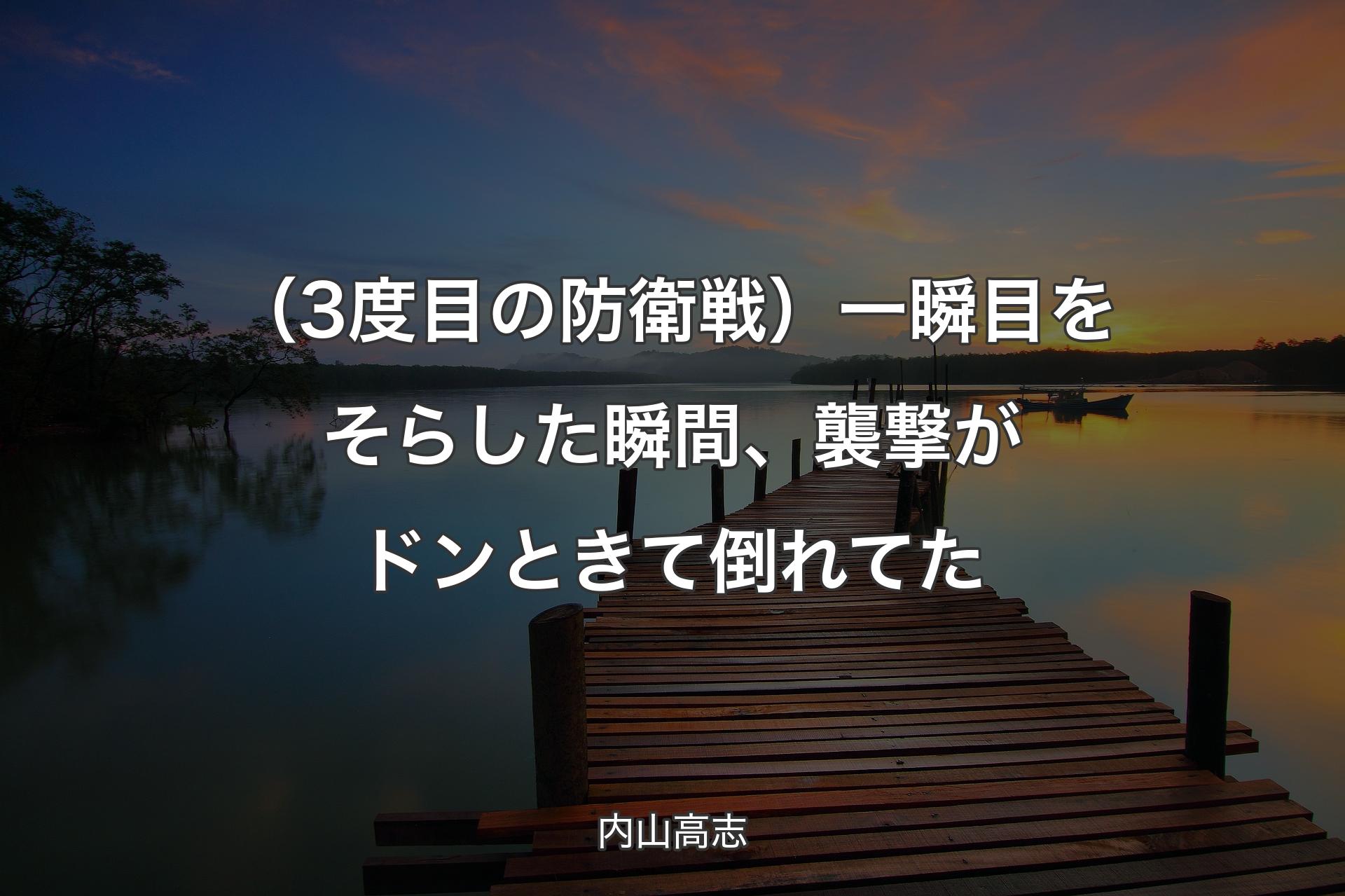 【背景3】（3度目の防衛戦）一瞬目をそらした瞬間、襲撃がドンときて倒れてた - 内山高志