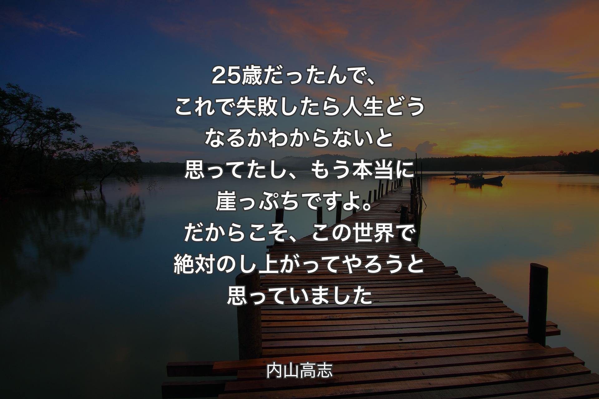 25歳だったんで、これで失敗したら人生どうなるかわからないと思ってたし、もう本当に崖っぷちですよ。だからこそ、この世界で絶対のし上がってやろうと思っていました - 内山高志