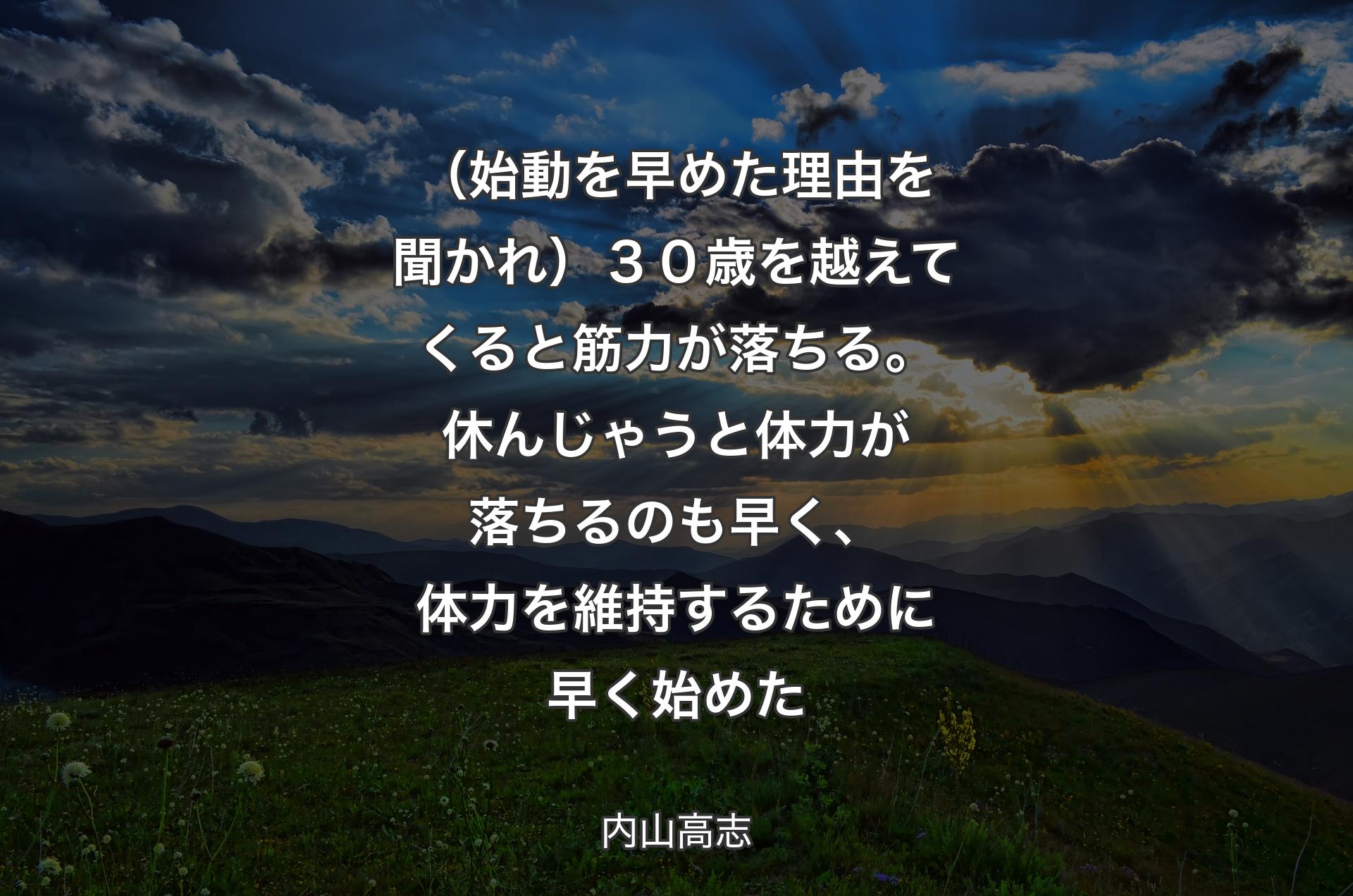 （始動を早めた理由を聞かれ）３０歳を越えてくると筋力が落ちる。休んじゃうと体力が落ちるのも早く、体力を維持するために早く始めた - 内山高志