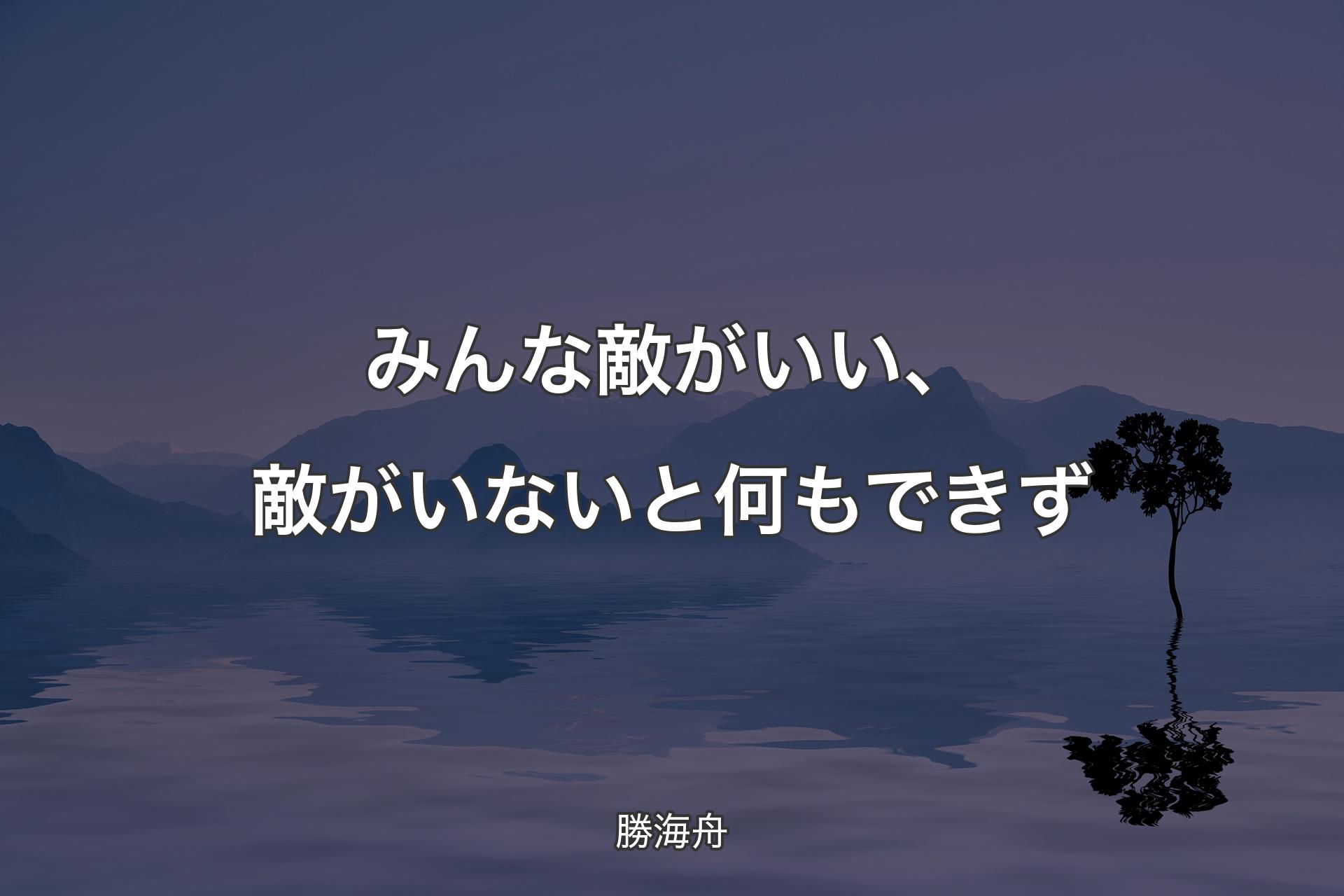 みんな敵がいい、敵がいないと何もできず - 勝海舟