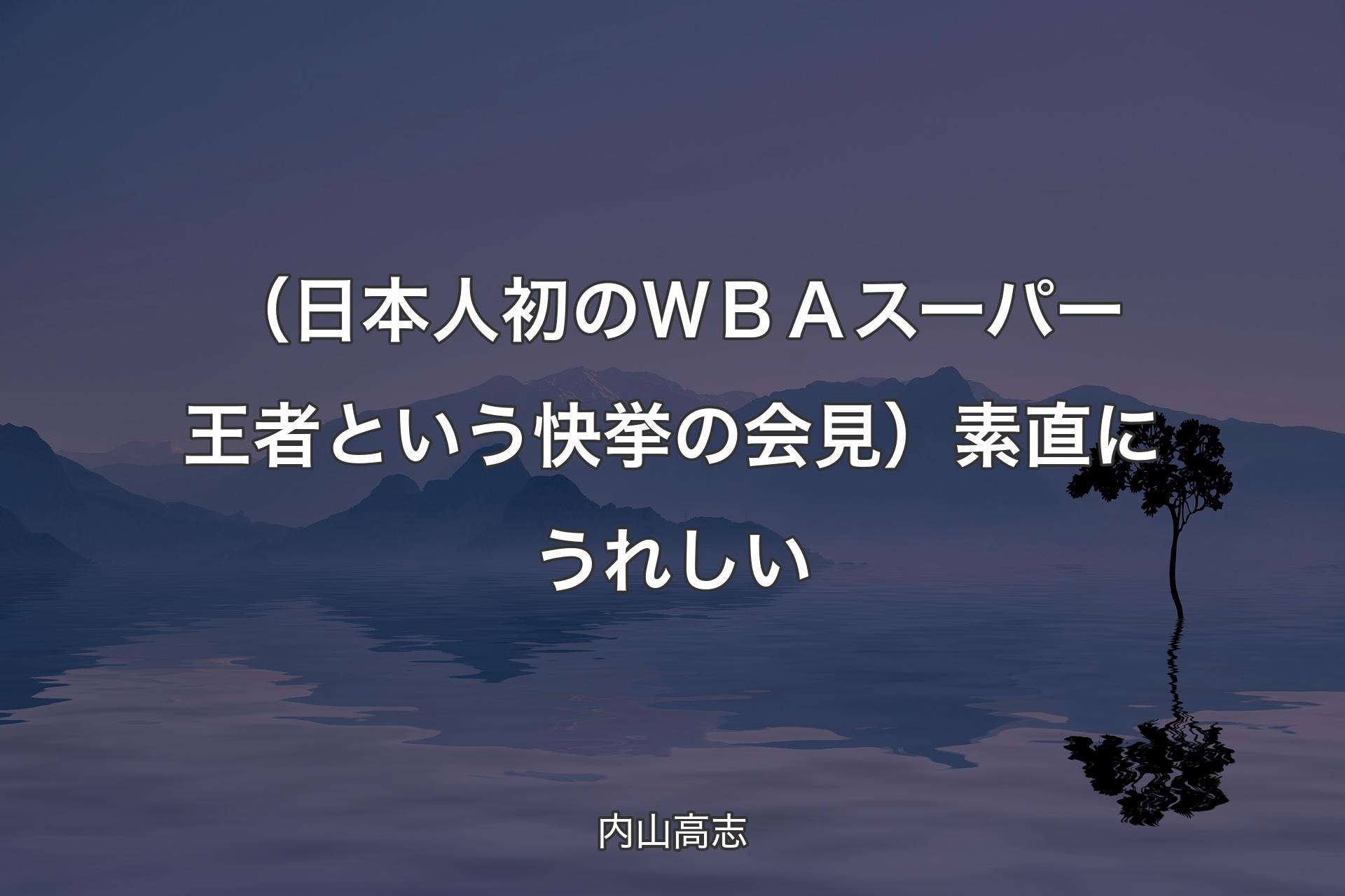 【背景4】（日本人初のＷＢＡスーパー王者という快挙の会見）素直にうれしい - 内山高志