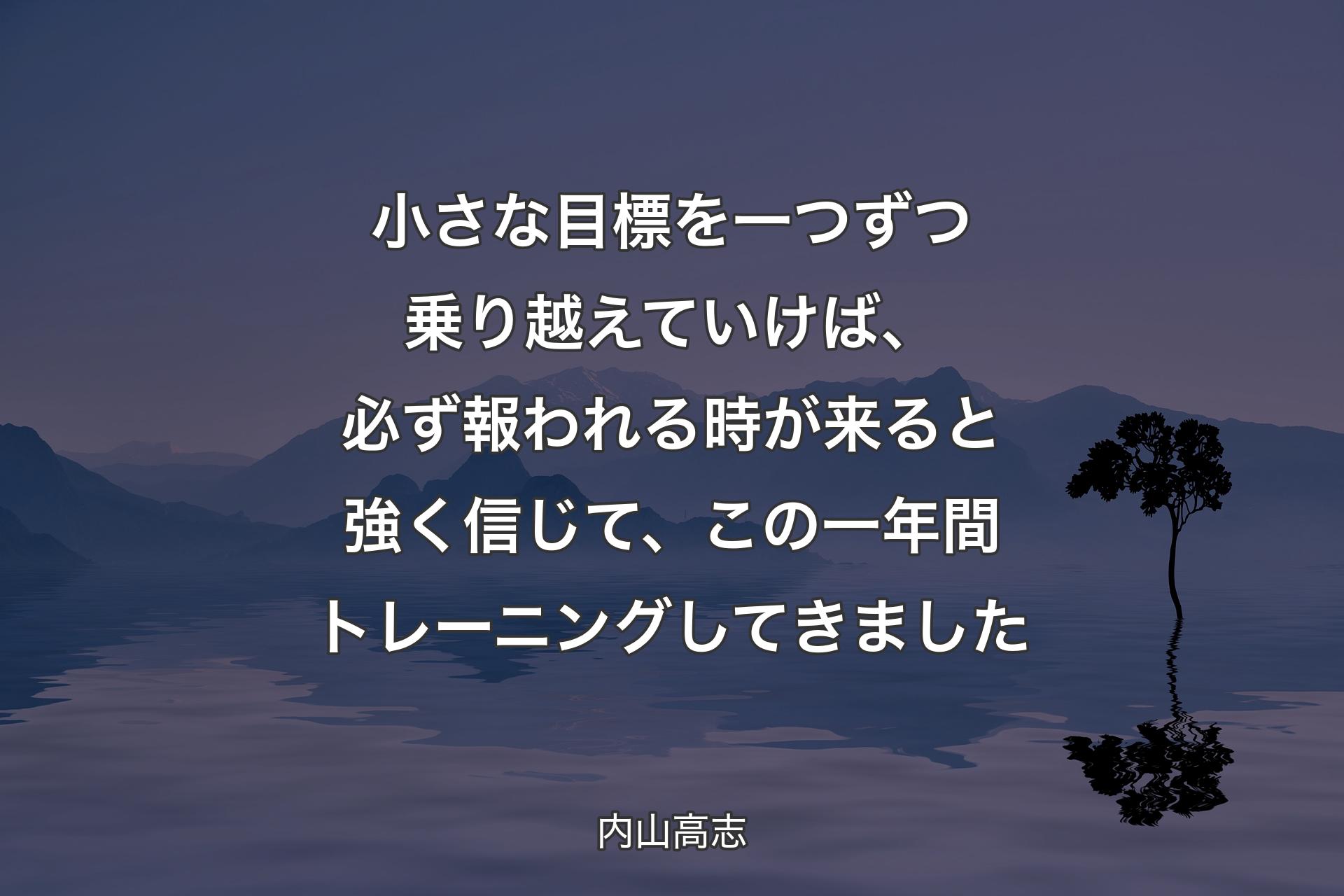 小さな目標を一つずつ乗り越えていけば、必ず報われる時が来ると強く信じて、この一年間トレーニングしてきました - 内山高志