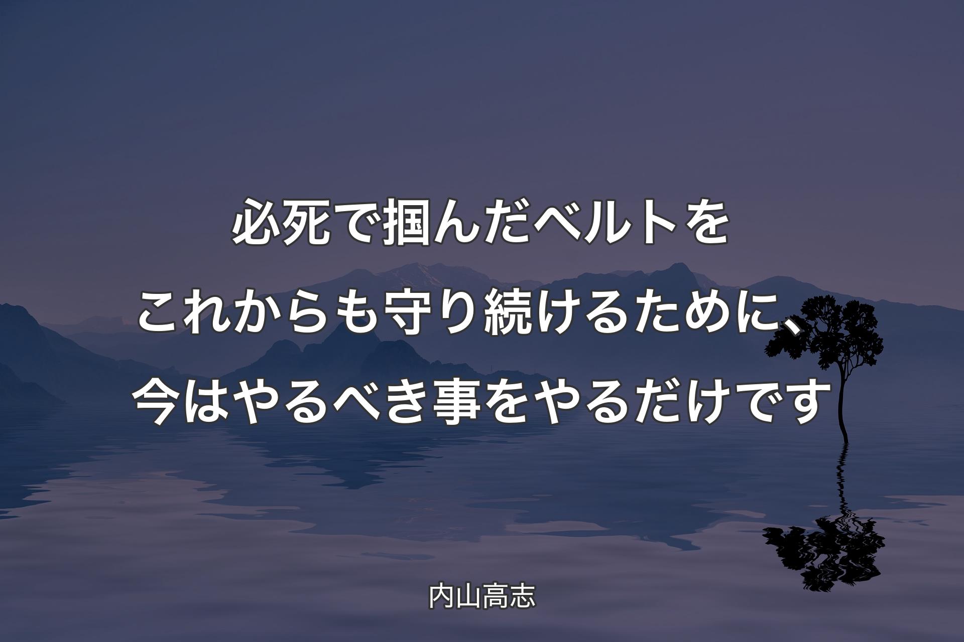 【背景4】必死で掴んだベルトをこれからも守り続けるために、今はやるべき事をやるだけです - 内山高志