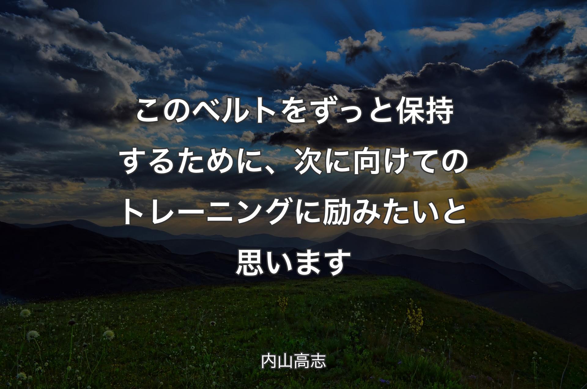 このベルトをずっと保持するために、次に向けてのトレーニングに励みたいと思います - 内山高志