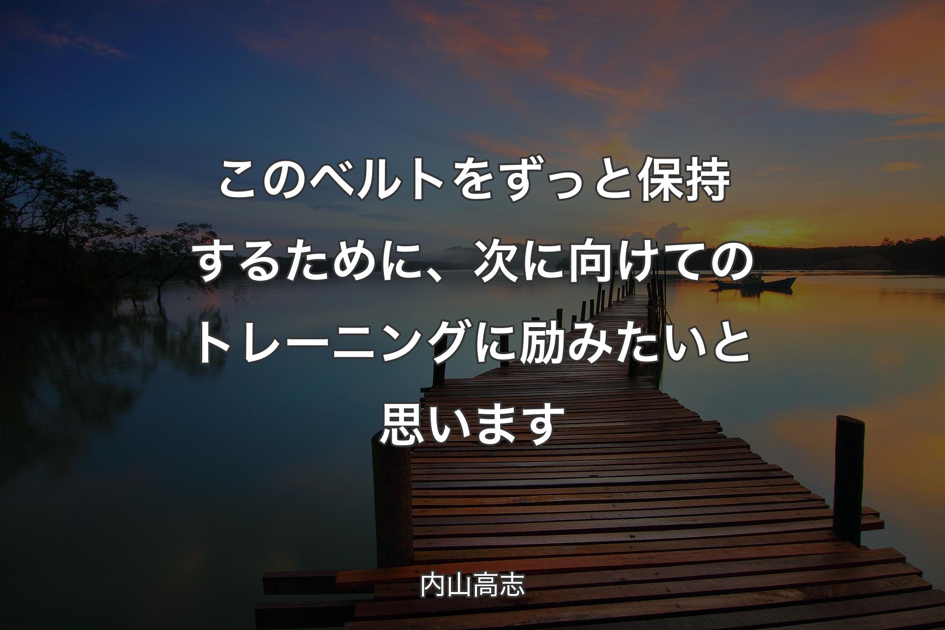 【背景3】このベルトをずっと保持するために、次に向けてのトレーニングに励みたいと思います - 内山高志