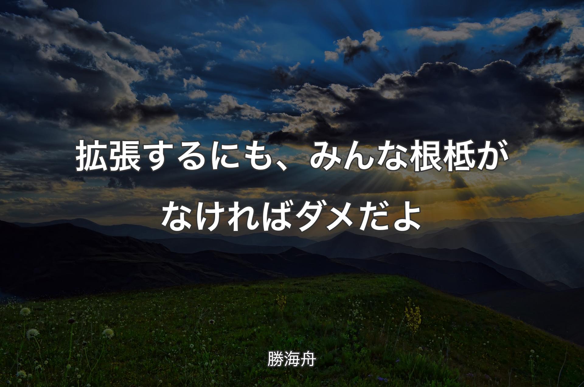 拡張するにも、みんな根柢がなければダメだよ - 勝海舟