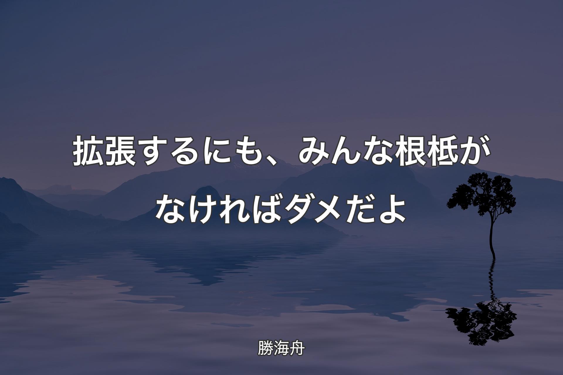 【背景4】拡張するにも、みんな根柢がなければダメだよ - 勝海舟