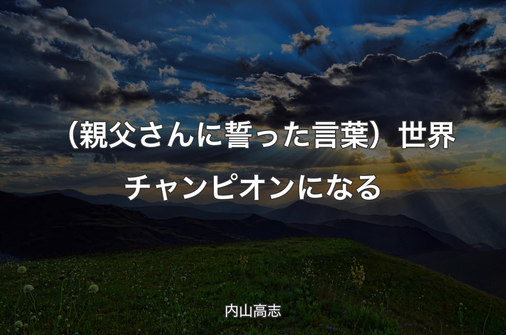 （親父さんに誓った言葉）世界チャンピオンになる - 内山高志