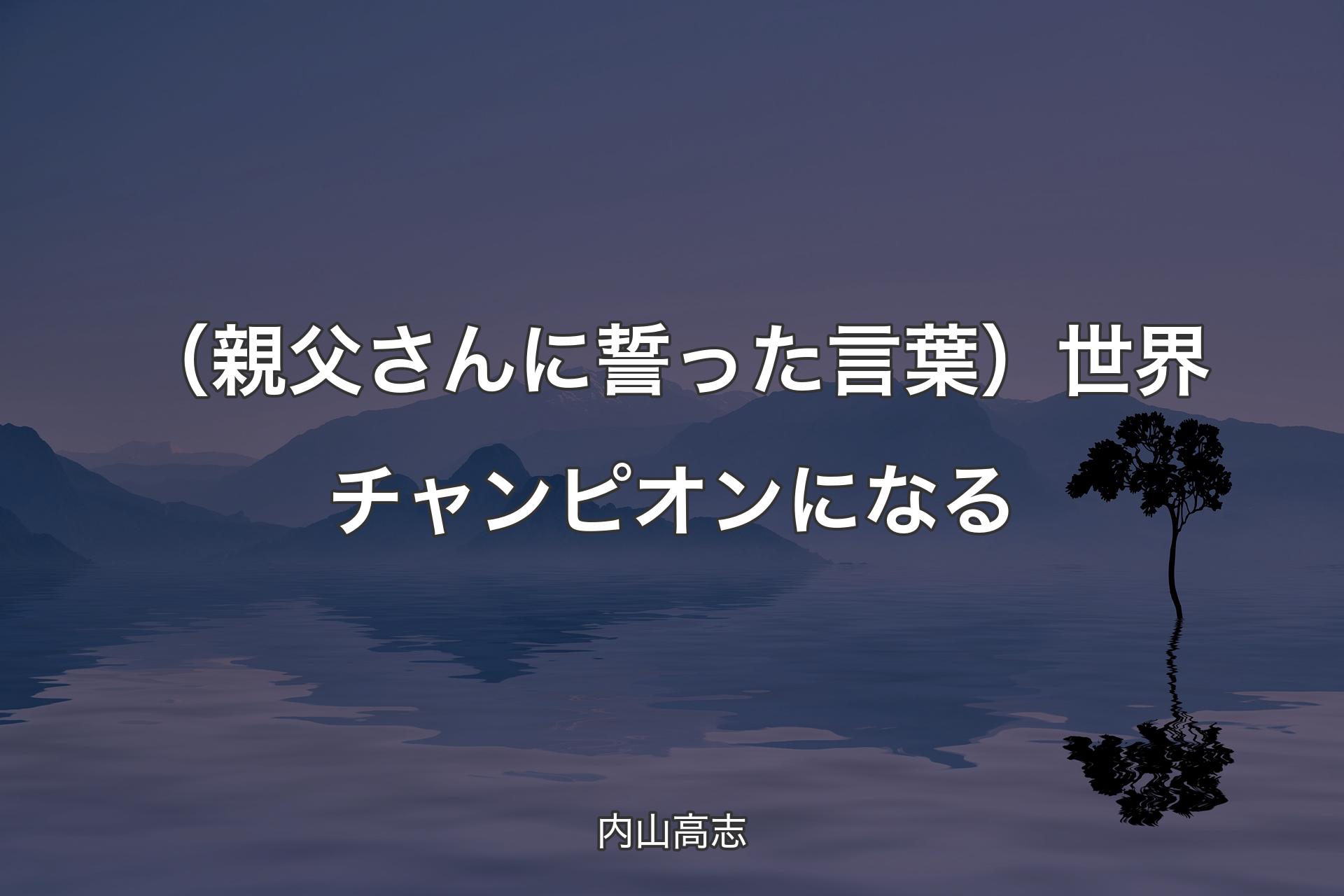 【背景4】（親父さんに誓った言葉）世界チャンピオンになる - 内山高志