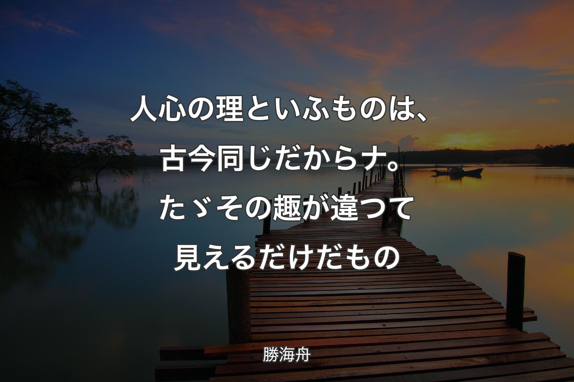 人心の理といふものは、古今同じだからナ。たゞその趣が違つて見えるだけ�だもの - 勝海舟