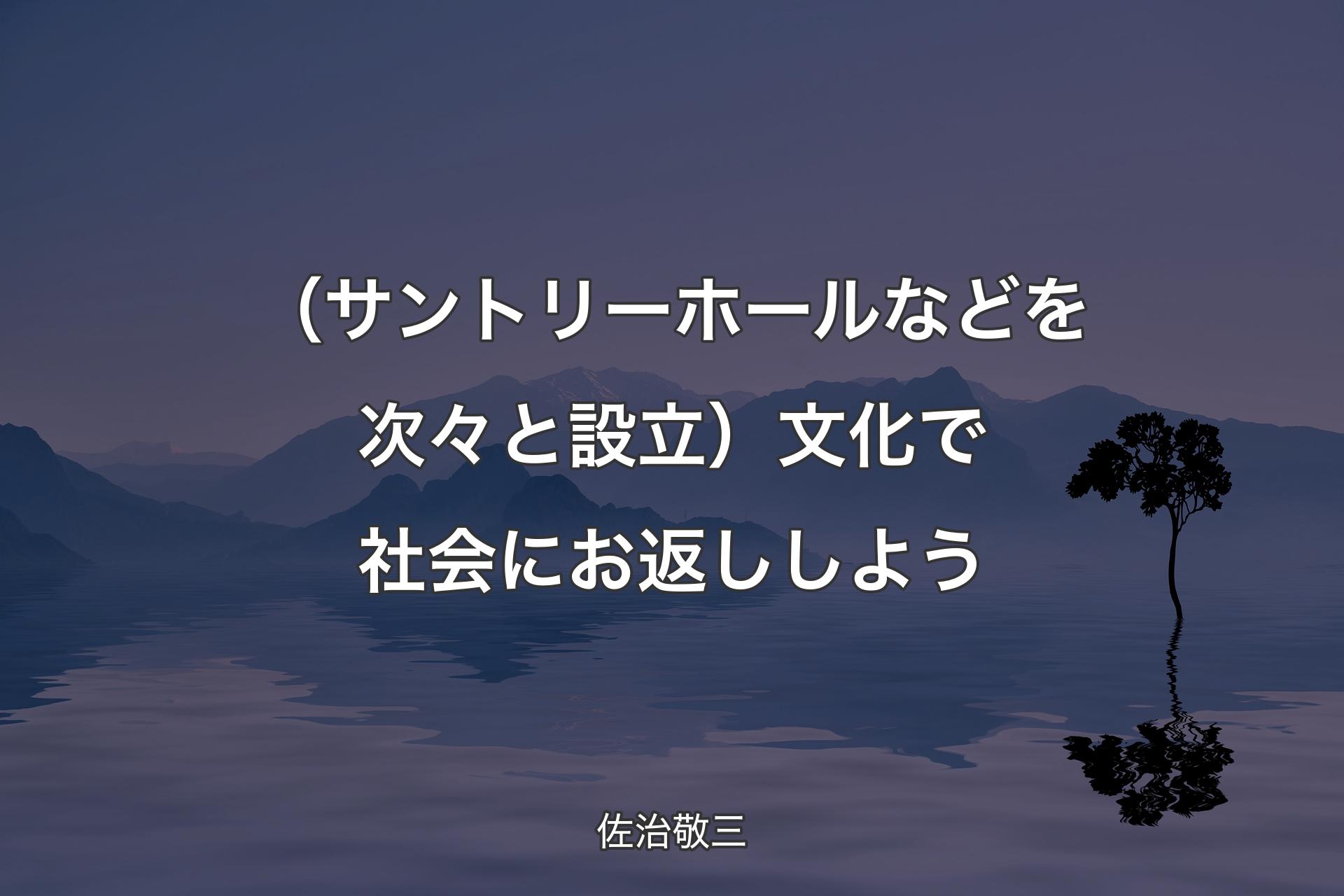 （サントリーホールなどを次々と設立）文化で社会にお返ししよう - 佐治敬三