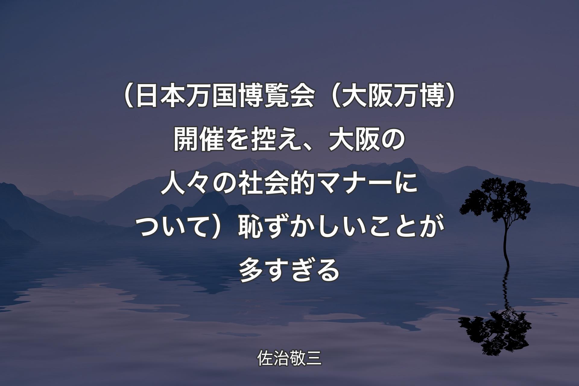 （日本万国博覧会（大阪万博��）開催を控え、大阪の人々の社会的マナーについて）恥ずかしいことが多すぎる - 佐治敬三