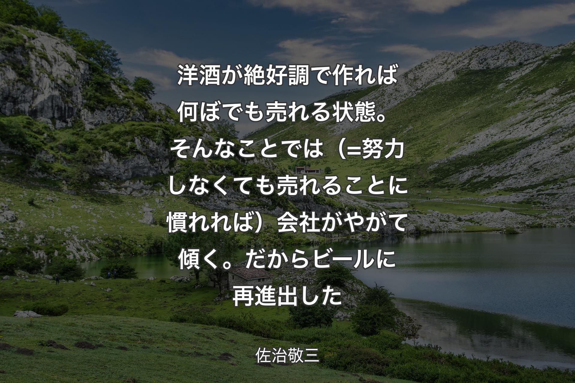 【背景1】洋酒が絶好調で作れば何ぼでも売れる状態。そんなことでは（=努力しなくても売れることに慣れれば）会社がやがて傾く。だからビールに再進出した - 佐治敬三