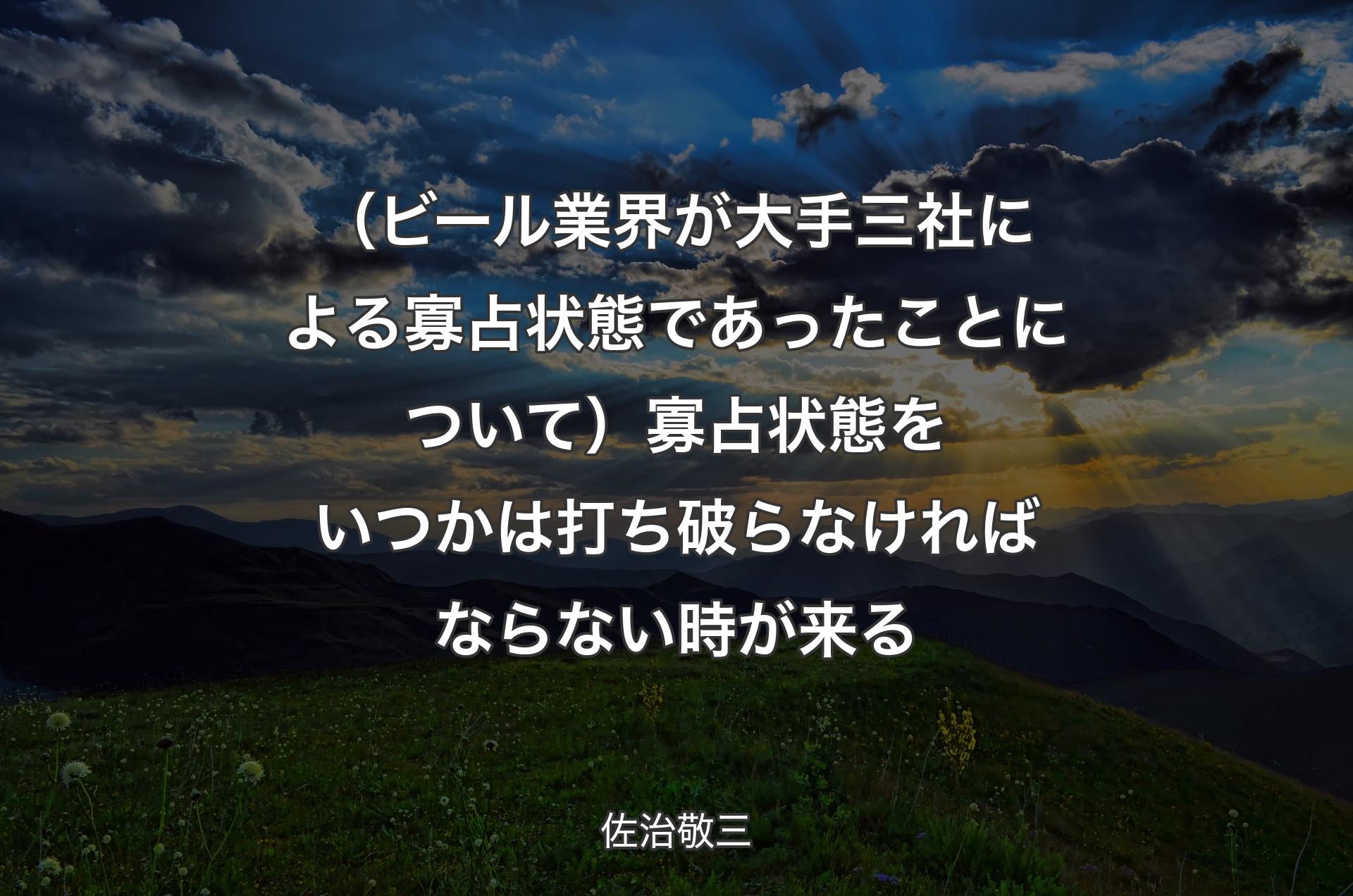 （ビール業界が大手三社による寡占状態であったことについて）寡占状態をいつかは打ち破らなければならない時が来る - 佐治敬三