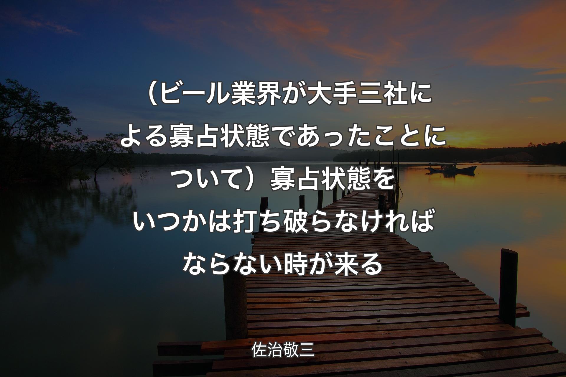 【背景3】（ビール業界が大手三社による寡占状態であったことについて）寡占状態をいつかは打ち破らなければならない時が来る - 佐治敬三