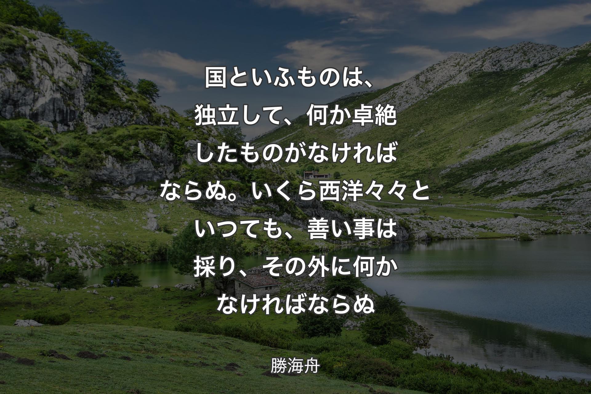 【背景1】国といふものは、独立して、何か卓絶したものがなければならぬ。いくら西洋々々といつても、善い事は採り、その外に何かなければならぬ - 勝海舟