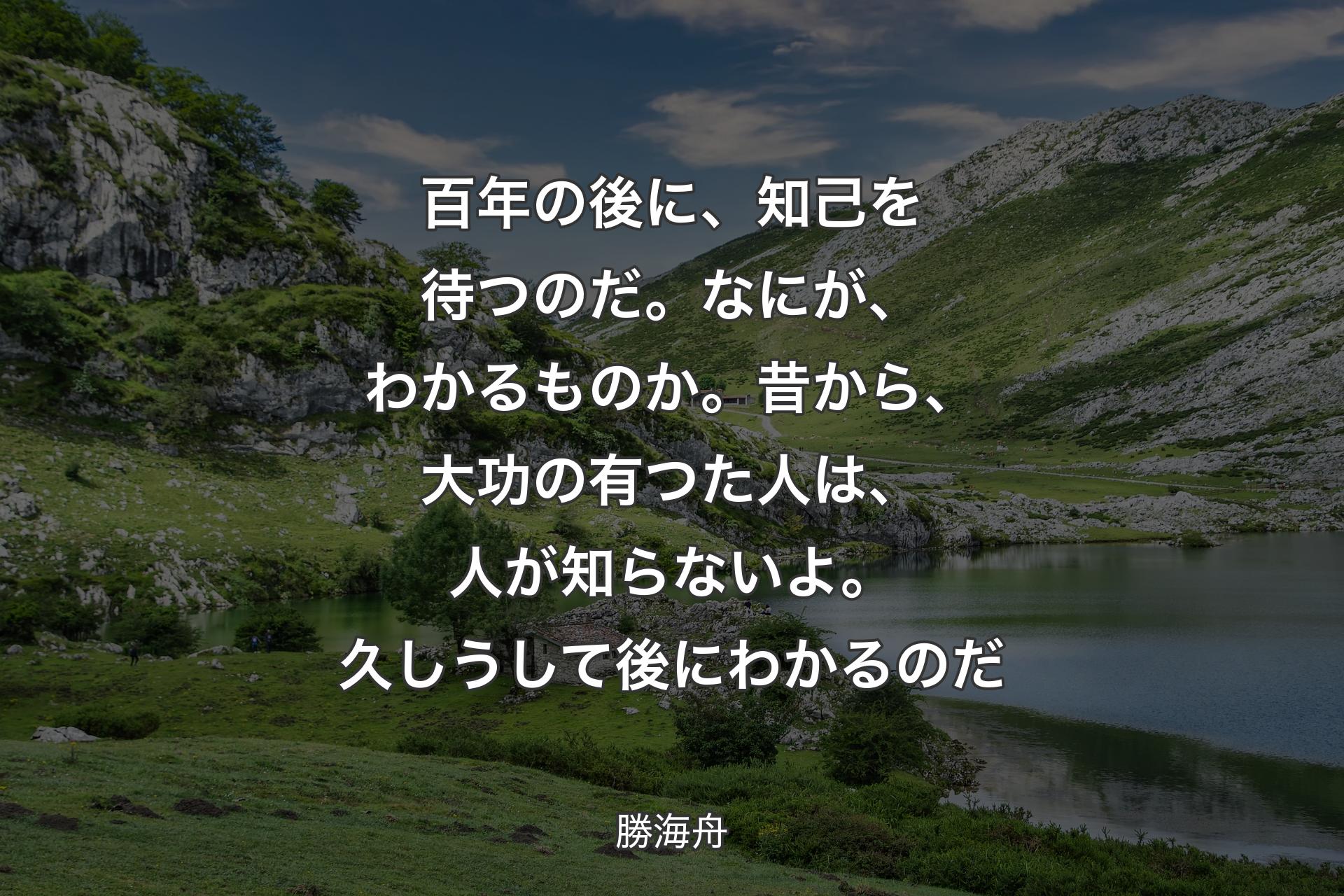 【背景1】百年の後に、知己を待つのだ。なにが、わかるものか。昔から、大功の有つた人は、人が知らないよ。久しうして後にわかるのだ - 勝海舟