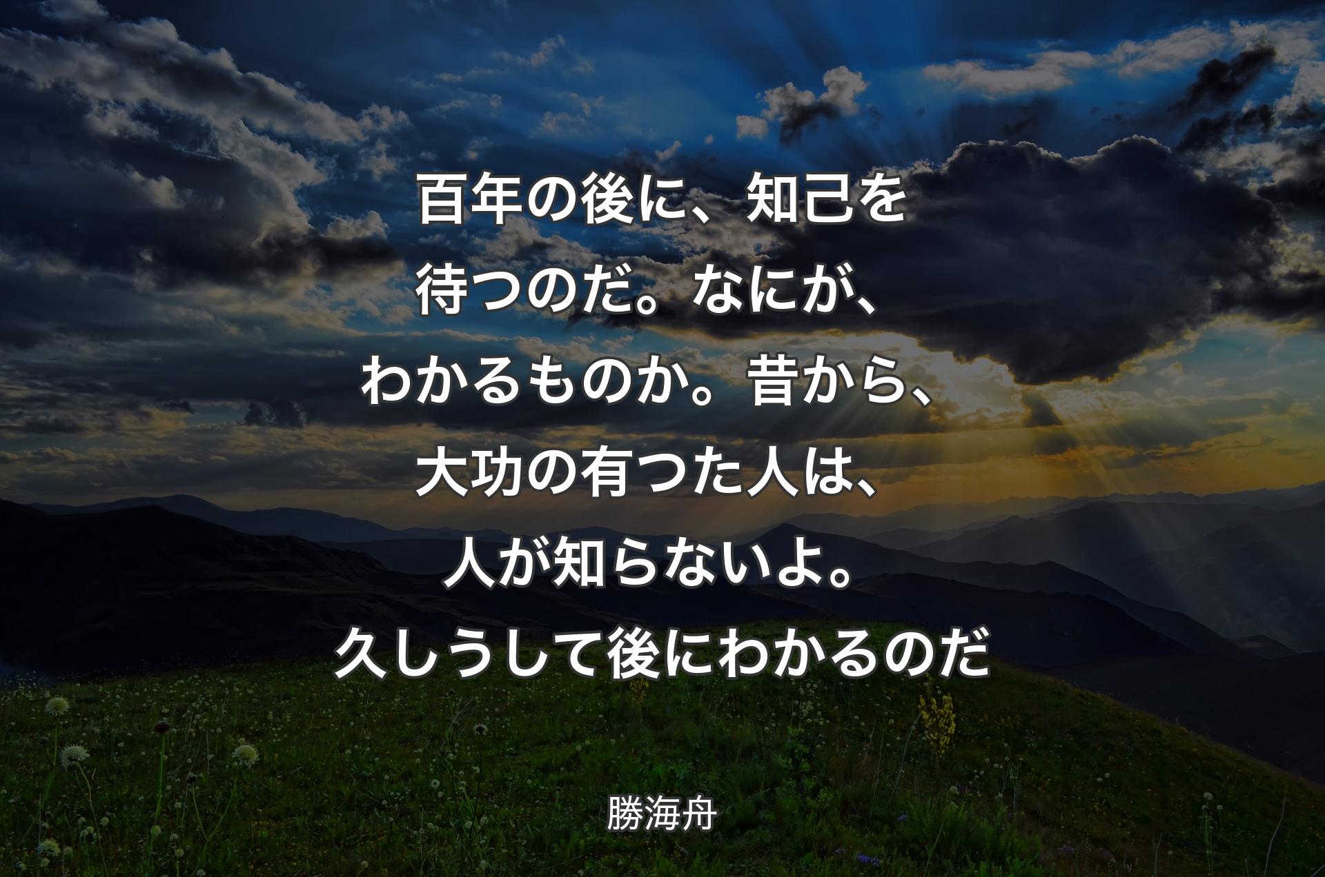 百年の後に、知己を待つのだ。な��にが、わかるものか。昔から、大功の有つた人は、人が知らないよ。久しうして後にわかるのだ - 勝海舟